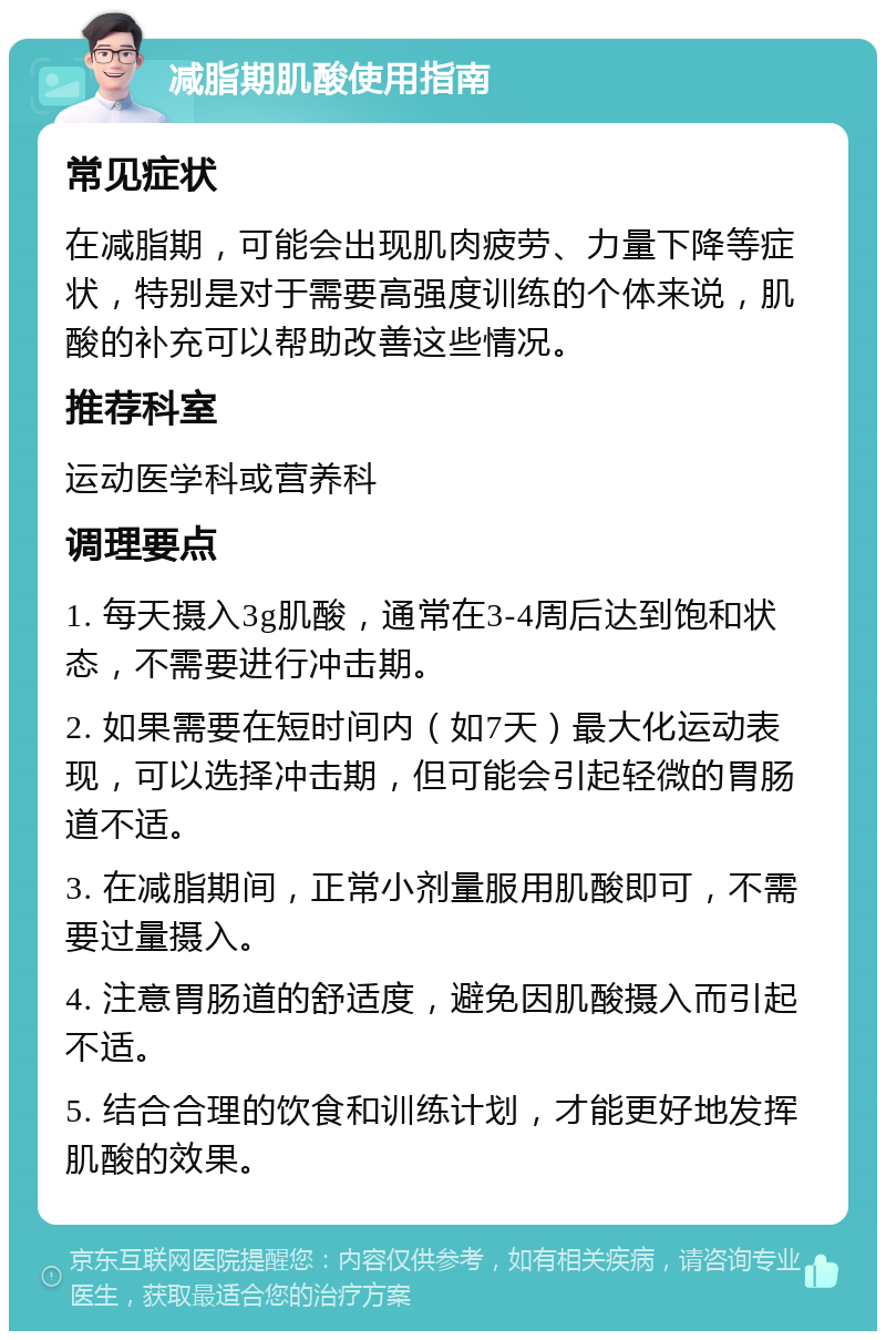 减脂期肌酸使用指南 常见症状 在减脂期，可能会出现肌肉疲劳、力量下降等症状，特别是对于需要高强度训练的个体来说，肌酸的补充可以帮助改善这些情况。 推荐科室 运动医学科或营养科 调理要点 1. 每天摄入3g肌酸，通常在3-4周后达到饱和状态，不需要进行冲击期。 2. 如果需要在短时间内（如7天）最大化运动表现，可以选择冲击期，但可能会引起轻微的胃肠道不适。 3. 在减脂期间，正常小剂量服用肌酸即可，不需要过量摄入。 4. 注意胃肠道的舒适度，避免因肌酸摄入而引起不适。 5. 结合合理的饮食和训练计划，才能更好地发挥肌酸的效果。