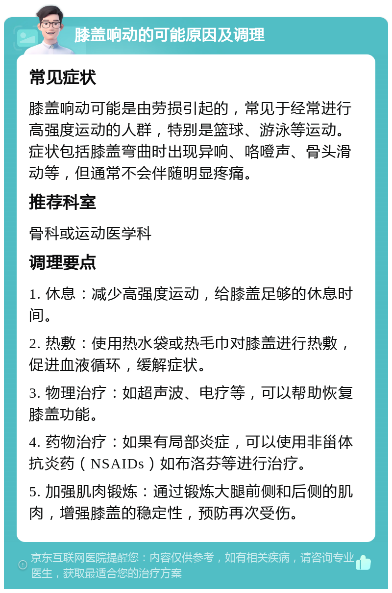 膝盖响动的可能原因及调理 常见症状 膝盖响动可能是由劳损引起的，常见于经常进行高强度运动的人群，特别是篮球、游泳等运动。症状包括膝盖弯曲时出现异响、咯噔声、骨头滑动等，但通常不会伴随明显疼痛。 推荐科室 骨科或运动医学科 调理要点 1. 休息：减少高强度运动，给膝盖足够的休息时间。 2. 热敷：使用热水袋或热毛巾对膝盖进行热敷，促进血液循环，缓解症状。 3. 物理治疗：如超声波、电疗等，可以帮助恢复膝盖功能。 4. 药物治疗：如果有局部炎症，可以使用非甾体抗炎药（NSAIDs）如布洛芬等进行治疗。 5. 加强肌肉锻炼：通过锻炼大腿前侧和后侧的肌肉，增强膝盖的稳定性，预防再次受伤。