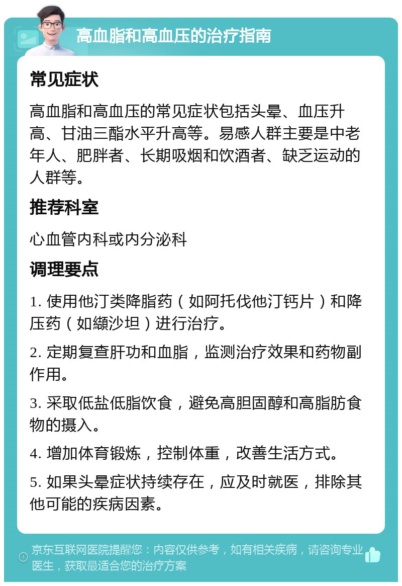 高血脂和高血压的治疗指南 常见症状 高血脂和高血压的常见症状包括头晕、血压升高、甘油三酯水平升高等。易感人群主要是中老年人、肥胖者、长期吸烟和饮酒者、缺乏运动的人群等。 推荐科室 心血管内科或内分泌科 调理要点 1. 使用他汀类降脂药（如阿托伐他汀钙片）和降压药（如纈沙坦）进行治疗。 2. 定期复查肝功和血脂，监测治疗效果和药物副作用。 3. 采取低盐低脂饮食，避免高胆固醇和高脂肪食物的摄入。 4. 增加体育锻炼，控制体重，改善生活方式。 5. 如果头晕症状持续存在，应及时就医，排除其他可能的疾病因素。