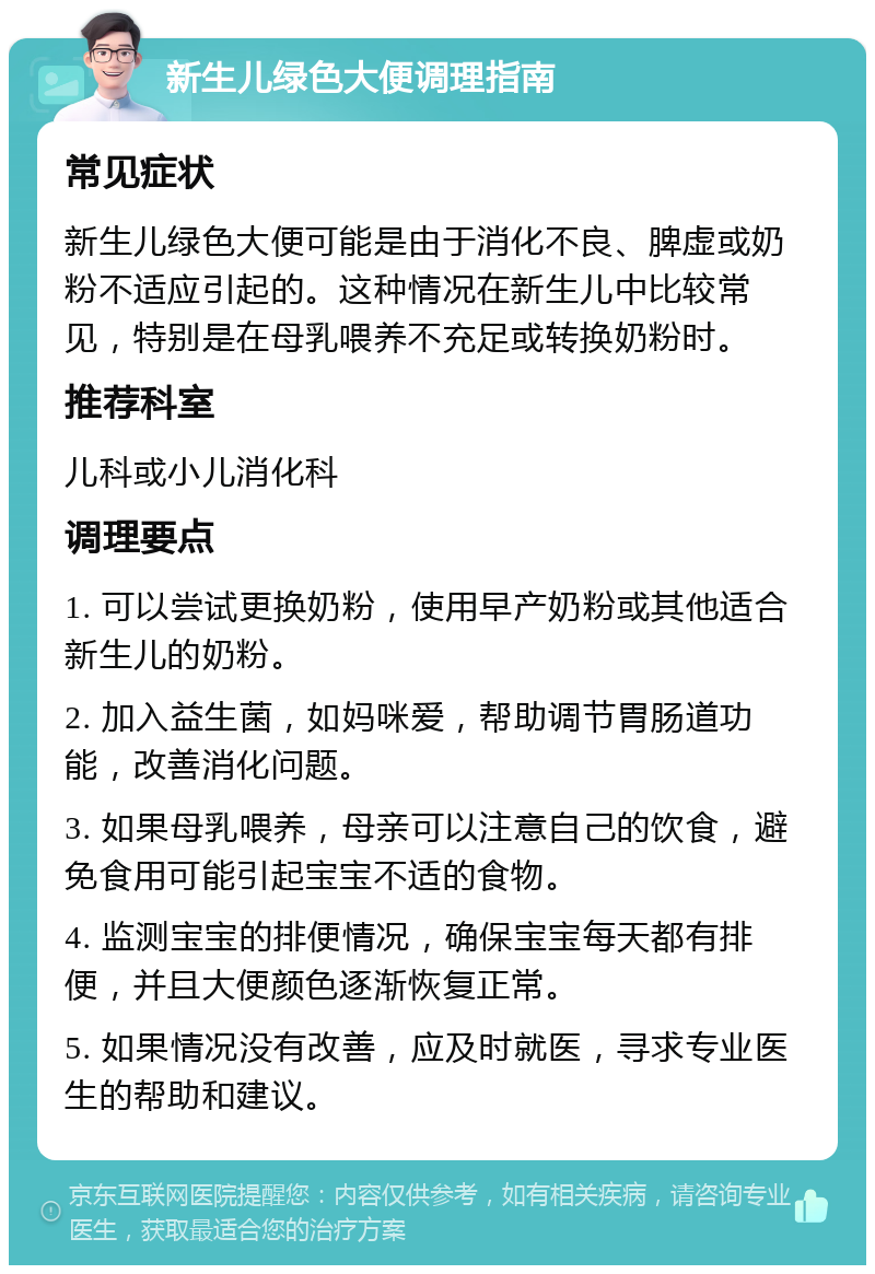 新生儿绿色大便调理指南 常见症状 新生儿绿色大便可能是由于消化不良、脾虚或奶粉不适应引起的。这种情况在新生儿中比较常见，特别是在母乳喂养不充足或转换奶粉时。 推荐科室 儿科或小儿消化科 调理要点 1. 可以尝试更换奶粉，使用早产奶粉或其他适合新生儿的奶粉。 2. 加入益生菌，如妈咪爱，帮助调节胃肠道功能，改善消化问题。 3. 如果母乳喂养，母亲可以注意自己的饮食，避免食用可能引起宝宝不适的食物。 4. 监测宝宝的排便情况，确保宝宝每天都有排便，并且大便颜色逐渐恢复正常。 5. 如果情况没有改善，应及时就医，寻求专业医生的帮助和建议。