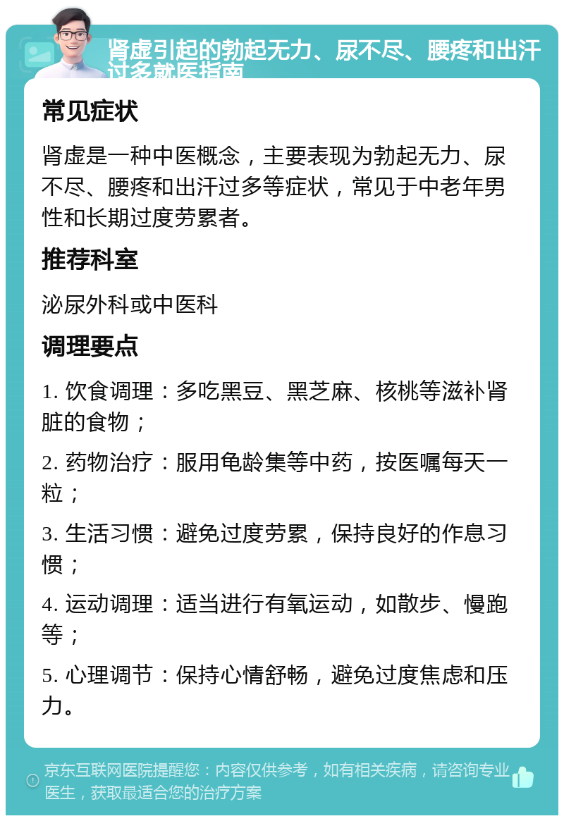 肾虚引起的勃起无力、尿不尽、腰疼和出汗过多就医指南 常见症状 肾虚是一种中医概念，主要表现为勃起无力、尿不尽、腰疼和出汗过多等症状，常见于中老年男性和长期过度劳累者。 推荐科室 泌尿外科或中医科 调理要点 1. 饮食调理：多吃黑豆、黑芝麻、核桃等滋补肾脏的食物； 2. 药物治疗：服用龟龄集等中药，按医嘱每天一粒； 3. 生活习惯：避免过度劳累，保持良好的作息习惯； 4. 运动调理：适当进行有氧运动，如散步、慢跑等； 5. 心理调节：保持心情舒畅，避免过度焦虑和压力。