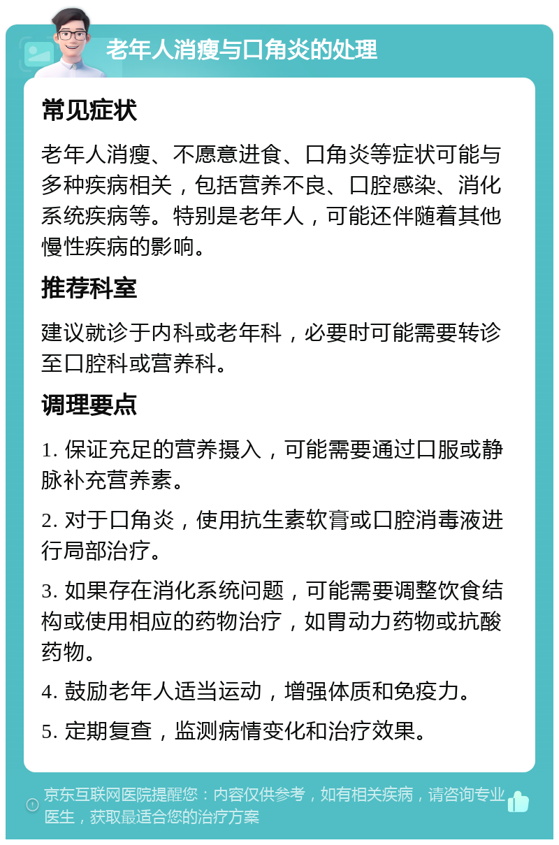 老年人消瘦与口角炎的处理 常见症状 老年人消瘦、不愿意进食、口角炎等症状可能与多种疾病相关，包括营养不良、口腔感染、消化系统疾病等。特别是老年人，可能还伴随着其他慢性疾病的影响。 推荐科室 建议就诊于内科或老年科，必要时可能需要转诊至口腔科或营养科。 调理要点 1. 保证充足的营养摄入，可能需要通过口服或静脉补充营养素。 2. 对于口角炎，使用抗生素软膏或口腔消毒液进行局部治疗。 3. 如果存在消化系统问题，可能需要调整饮食结构或使用相应的药物治疗，如胃动力药物或抗酸药物。 4. 鼓励老年人适当运动，增强体质和免疫力。 5. 定期复查，监测病情变化和治疗效果。