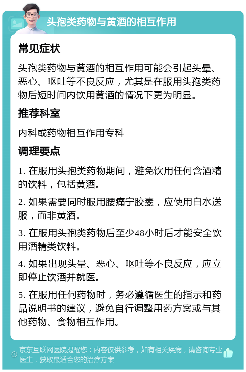 头孢类药物与黄酒的相互作用 常见症状 头孢类药物与黄酒的相互作用可能会引起头晕、恶心、呕吐等不良反应，尤其是在服用头孢类药物后短时间内饮用黄酒的情况下更为明显。 推荐科室 内科或药物相互作用专科 调理要点 1. 在服用头孢类药物期间，避免饮用任何含酒精的饮料，包括黄酒。 2. 如果需要同时服用腰痛宁胶囊，应使用白水送服，而非黄酒。 3. 在服用头孢类药物后至少48小时后才能安全饮用酒精类饮料。 4. 如果出现头晕、恶心、呕吐等不良反应，应立即停止饮酒并就医。 5. 在服用任何药物时，务必遵循医生的指示和药品说明书的建议，避免自行调整用药方案或与其他药物、食物相互作用。