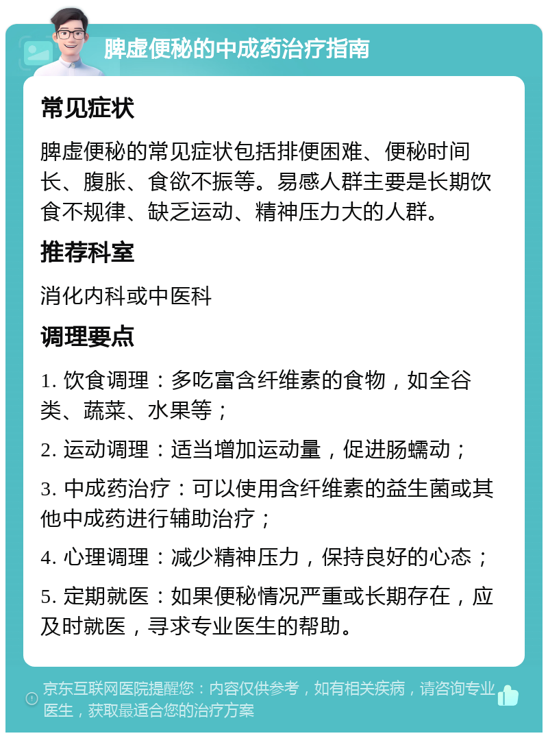 脾虚便秘的中成药治疗指南 常见症状 脾虚便秘的常见症状包括排便困难、便秘时间长、腹胀、食欲不振等。易感人群主要是长期饮食不规律、缺乏运动、精神压力大的人群。 推荐科室 消化内科或中医科 调理要点 1. 饮食调理：多吃富含纤维素的食物，如全谷类、蔬菜、水果等； 2. 运动调理：适当增加运动量，促进肠蠕动； 3. 中成药治疗：可以使用含纤维素的益生菌或其他中成药进行辅助治疗； 4. 心理调理：减少精神压力，保持良好的心态； 5. 定期就医：如果便秘情况严重或长期存在，应及时就医，寻求专业医生的帮助。