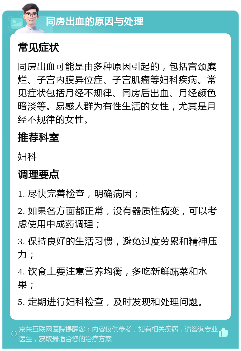 同房出血的原因与处理 常见症状 同房出血可能是由多种原因引起的，包括宫颈糜烂、子宫内膜异位症、子宫肌瘤等妇科疾病。常见症状包括月经不规律、同房后出血、月经颜色暗淡等。易感人群为有性生活的女性，尤其是月经不规律的女性。 推荐科室 妇科 调理要点 1. 尽快完善检查，明确病因； 2. 如果各方面都正常，没有器质性病变，可以考虑使用中成药调理； 3. 保持良好的生活习惯，避免过度劳累和精神压力； 4. 饮食上要注意营养均衡，多吃新鲜蔬菜和水果； 5. 定期进行妇科检查，及时发现和处理问题。