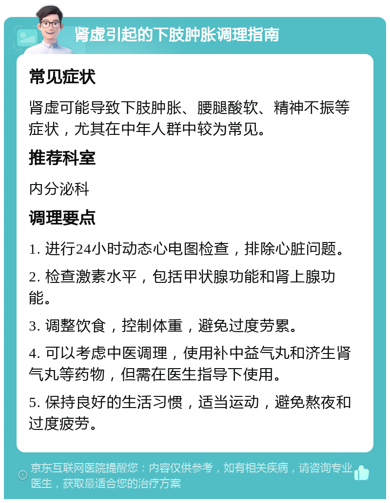 肾虚引起的下肢肿胀调理指南 常见症状 肾虚可能导致下肢肿胀、腰腿酸软、精神不振等症状，尤其在中年人群中较为常见。 推荐科室 内分泌科 调理要点 1. 进行24小时动态心电图检查，排除心脏问题。 2. 检查激素水平，包括甲状腺功能和肾上腺功能。 3. 调整饮食，控制体重，避免过度劳累。 4. 可以考虑中医调理，使用补中益气丸和济生肾气丸等药物，但需在医生指导下使用。 5. 保持良好的生活习惯，适当运动，避免熬夜和过度疲劳。