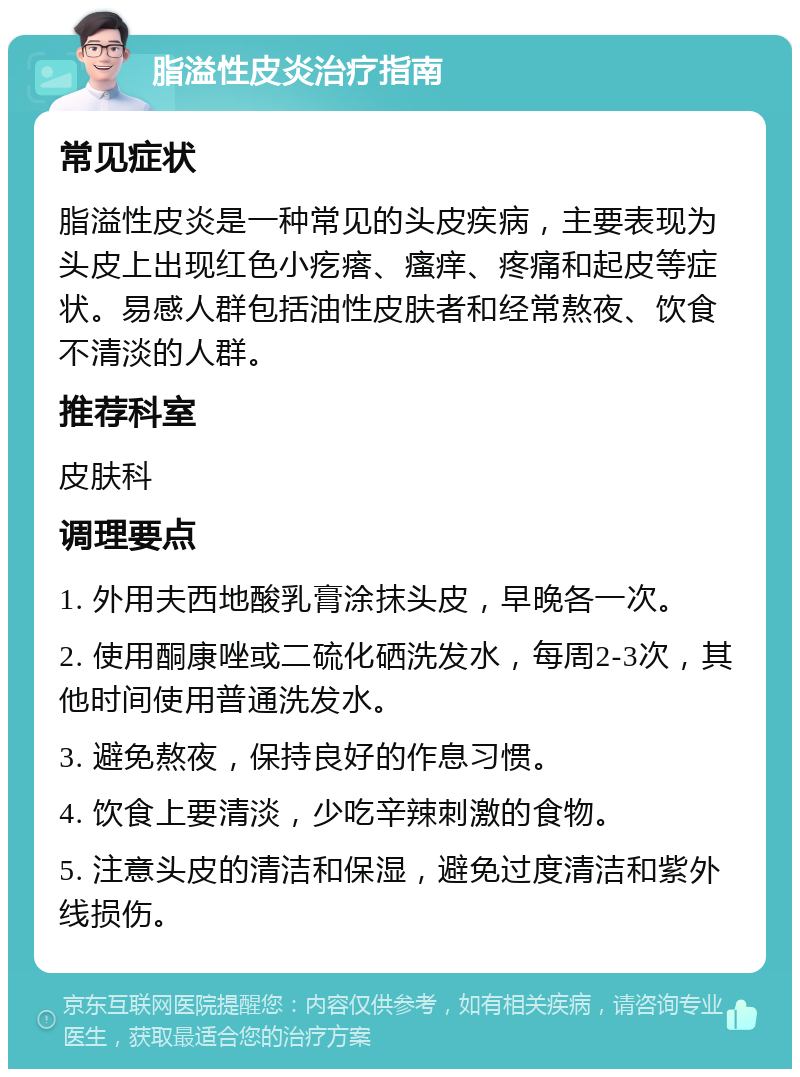 脂溢性皮炎治疗指南 常见症状 脂溢性皮炎是一种常见的头皮疾病，主要表现为头皮上出现红色小疙瘩、瘙痒、疼痛和起皮等症状。易感人群包括油性皮肤者和经常熬夜、饮食不清淡的人群。 推荐科室 皮肤科 调理要点 1. 外用夫西地酸乳膏涂抹头皮，早晚各一次。 2. 使用酮康唑或二硫化硒洗发水，每周2-3次，其他时间使用普通洗发水。 3. 避免熬夜，保持良好的作息习惯。 4. 饮食上要清淡，少吃辛辣刺激的食物。 5. 注意头皮的清洁和保湿，避免过度清洁和紫外线损伤。