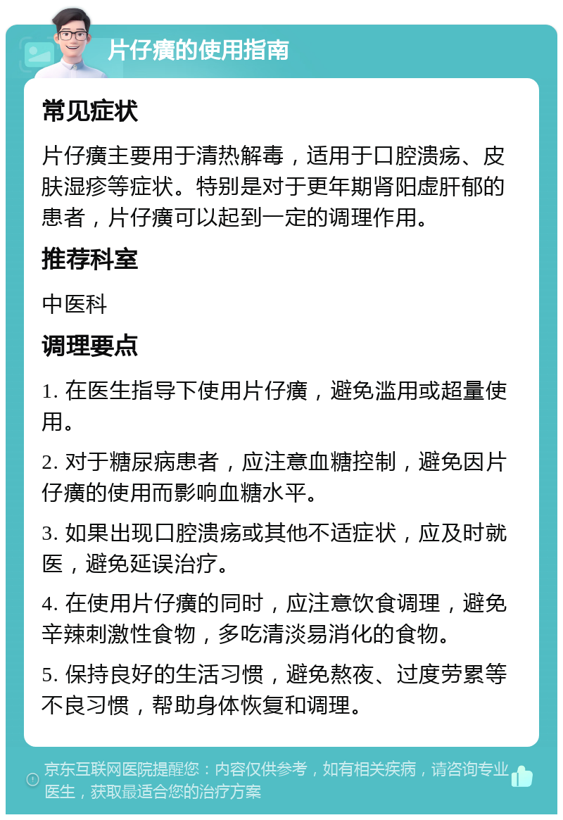 片仔癀的使用指南 常见症状 片仔癀主要用于清热解毒，适用于口腔溃疡、皮肤湿疹等症状。特别是对于更年期肾阳虚肝郁的患者，片仔癀可以起到一定的调理作用。 推荐科室 中医科 调理要点 1. 在医生指导下使用片仔癀，避免滥用或超量使用。 2. 对于糖尿病患者，应注意血糖控制，避免因片仔癀的使用而影响血糖水平。 3. 如果出现口腔溃疡或其他不适症状，应及时就医，避免延误治疗。 4. 在使用片仔癀的同时，应注意饮食调理，避免辛辣刺激性食物，多吃清淡易消化的食物。 5. 保持良好的生活习惯，避免熬夜、过度劳累等不良习惯，帮助身体恢复和调理。