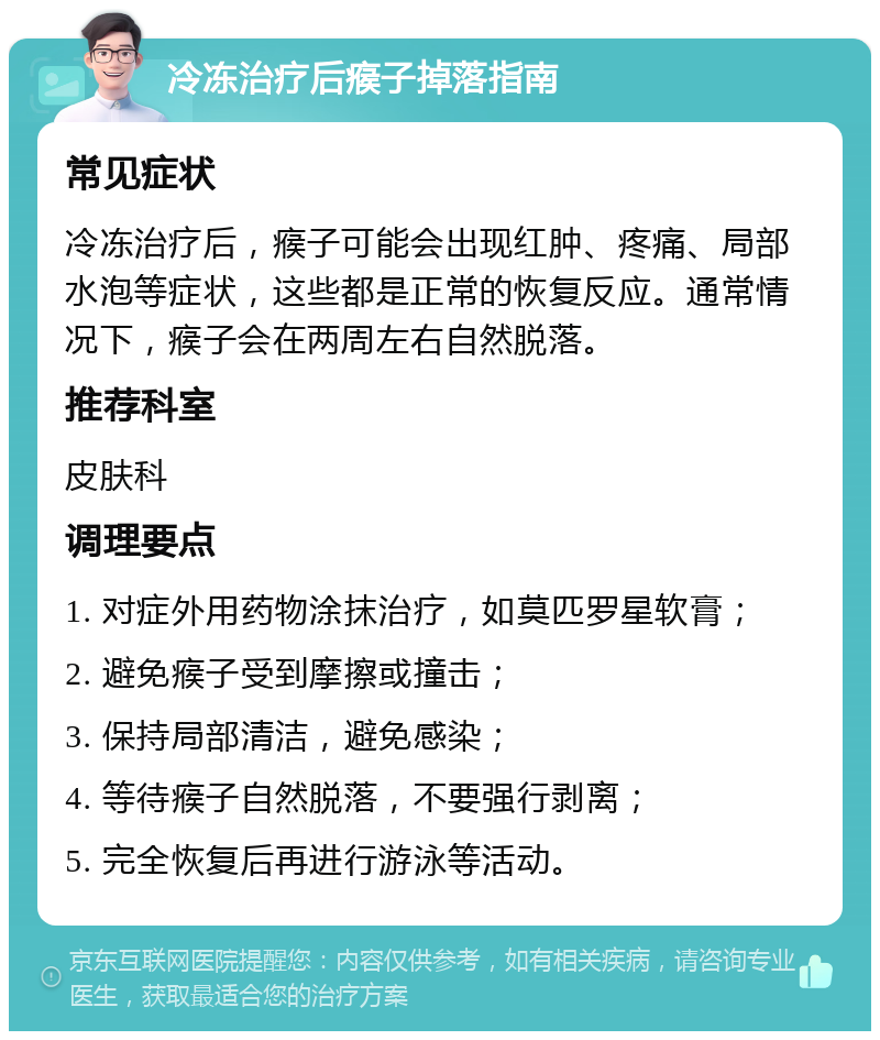 冷冻治疗后瘊子掉落指南 常见症状 冷冻治疗后，瘊子可能会出现红肿、疼痛、局部水泡等症状，这些都是正常的恢复反应。通常情况下，瘊子会在两周左右自然脱落。 推荐科室 皮肤科 调理要点 1. 对症外用药物涂抹治疗，如莫匹罗星软膏； 2. 避免瘊子受到摩擦或撞击； 3. 保持局部清洁，避免感染； 4. 等待瘊子自然脱落，不要强行剥离； 5. 完全恢复后再进行游泳等活动。