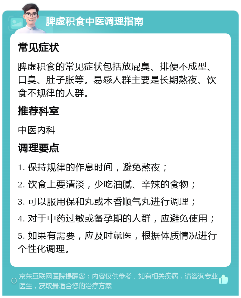 脾虚积食中医调理指南 常见症状 脾虚积食的常见症状包括放屁臭、排便不成型、口臭、肚子胀等。易感人群主要是长期熬夜、饮食不规律的人群。 推荐科室 中医内科 调理要点 1. 保持规律的作息时间，避免熬夜； 2. 饮食上要清淡，少吃油腻、辛辣的食物； 3. 可以服用保和丸或木香顺气丸进行调理； 4. 对于中药过敏或备孕期的人群，应避免使用； 5. 如果有需要，应及时就医，根据体质情况进行个性化调理。