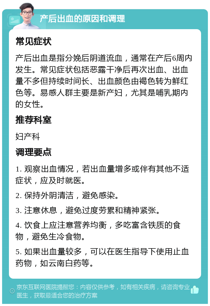 产后出血的原因和调理 常见症状 产后出血是指分娩后阴道流血，通常在产后6周内发生。常见症状包括恶露干净后再次出血、出血量不多但持续时间长、出血颜色由褐色转为鲜红色等。易感人群主要是新产妇，尤其是哺乳期内的女性。 推荐科室 妇产科 调理要点 1. 观察出血情况，若出血量增多或伴有其他不适症状，应及时就医。 2. 保持外阴清洁，避免感染。 3. 注意休息，避免过度劳累和精神紧张。 4. 饮食上应注意营养均衡，多吃富含铁质的食物，避免生冷食物。 5. 如果出血量较多，可以在医生指导下使用止血药物，如云南白药等。