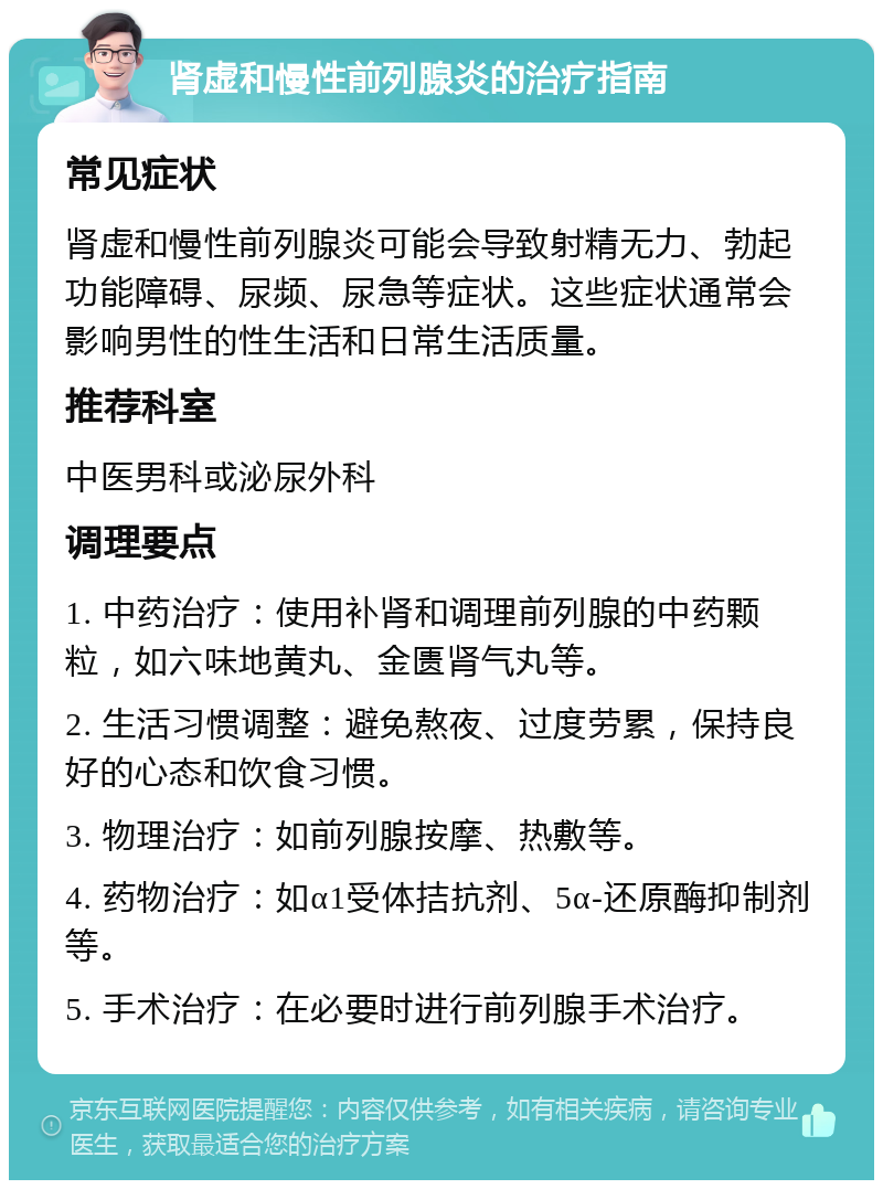 肾虚和慢性前列腺炎的治疗指南 常见症状 肾虚和慢性前列腺炎可能会导致射精无力、勃起功能障碍、尿频、尿急等症状。这些症状通常会影响男性的性生活和日常生活质量。 推荐科室 中医男科或泌尿外科 调理要点 1. 中药治疗：使用补肾和调理前列腺的中药颗粒，如六味地黄丸、金匮肾气丸等。 2. 生活习惯调整：避免熬夜、过度劳累，保持良好的心态和饮食习惯。 3. 物理治疗：如前列腺按摩、热敷等。 4. 药物治疗：如α1受体拮抗剂、5α-还原酶抑制剂等。 5. 手术治疗：在必要时进行前列腺手术治疗。