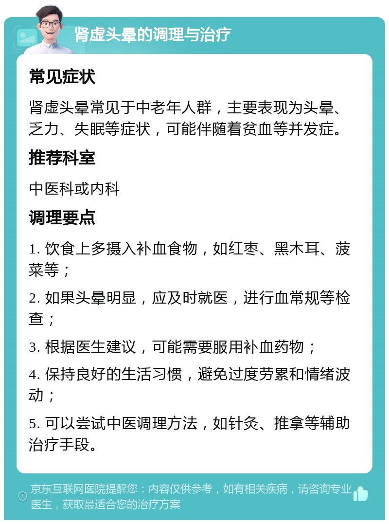 肾虚头晕的调理与治疗 常见症状 肾虚头晕常见于中老年人群，主要表现为头晕、乏力、失眠等症状，可能伴随着贫血等并发症。 推荐科室 中医科或内科 调理要点 1. 饮食上多摄入补血食物，如红枣、黑木耳、菠菜等； 2. 如果头晕明显，应及时就医，进行血常规等检查； 3. 根据医生建议，可能需要服用补血药物； 4. 保持良好的生活习惯，避免过度劳累和情绪波动； 5. 可以尝试中医调理方法，如针灸、推拿等辅助治疗手段。