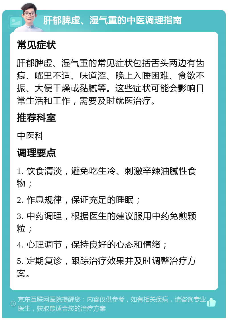 肝郁脾虚、湿气重的中医调理指南 常见症状 肝郁脾虚、湿气重的常见症状包括舌头两边有齿痕、嘴里不适、味道涩、晚上入睡困难、食欲不振、大便干燥或黏腻等。这些症状可能会影响日常生活和工作，需要及时就医治疗。 推荐科室 中医科 调理要点 1. 饮食清淡，避免吃生冷、刺激辛辣油腻性食物； 2. 作息规律，保证充足的睡眠； 3. 中药调理，根据医生的建议服用中药免煎颗粒； 4. 心理调节，保持良好的心态和情绪； 5. 定期复诊，跟踪治疗效果并及时调整治疗方案。