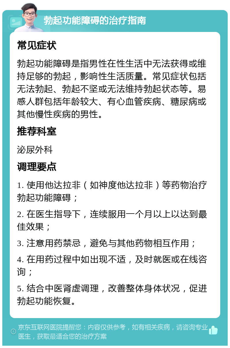 勃起功能障碍的治疗指南 常见症状 勃起功能障碍是指男性在性生活中无法获得或维持足够的勃起，影响性生活质量。常见症状包括无法勃起、勃起不坚或无法维持勃起状态等。易感人群包括年龄较大、有心血管疾病、糖尿病或其他慢性疾病的男性。 推荐科室 泌尿外科 调理要点 1. 使用他达拉非（如神度他达拉非）等药物治疗勃起功能障碍； 2. 在医生指导下，连续服用一个月以上以达到最佳效果； 3. 注意用药禁忌，避免与其他药物相互作用； 4. 在用药过程中如出现不适，及时就医或在线咨询； 5. 结合中医肾虚调理，改善整体身体状况，促进勃起功能恢复。