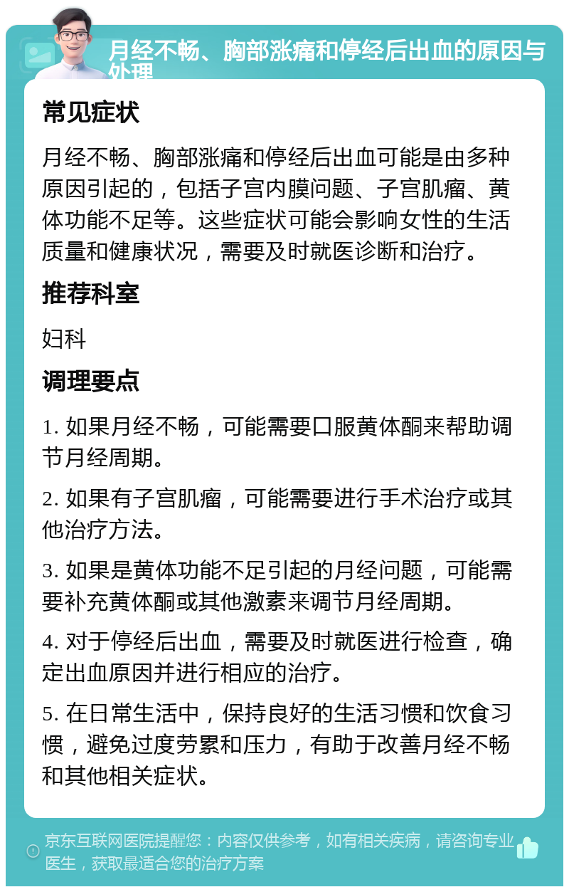 月经不畅、胸部涨痛和停经后出血的原因与处理 常见症状 月经不畅、胸部涨痛和停经后出血可能是由多种原因引起的，包括子宫内膜问题、子宫肌瘤、黄体功能不足等。这些症状可能会影响女性的生活质量和健康状况，需要及时就医诊断和治疗。 推荐科室 妇科 调理要点 1. 如果月经不畅，可能需要口服黄体酮来帮助调节月经周期。 2. 如果有子宫肌瘤，可能需要进行手术治疗或其他治疗方法。 3. 如果是黄体功能不足引起的月经问题，可能需要补充黄体酮或其他激素来调节月经周期。 4. 对于停经后出血，需要及时就医进行检查，确定出血原因并进行相应的治疗。 5. 在日常生活中，保持良好的生活习惯和饮食习惯，避免过度劳累和压力，有助于改善月经不畅和其他相关症状。