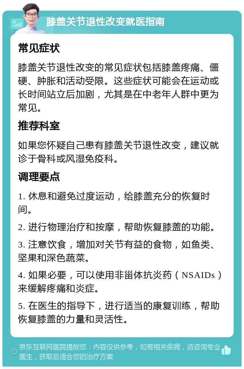 膝盖关节退性改变就医指南 常见症状 膝盖关节退性改变的常见症状包括膝盖疼痛、僵硬、肿胀和活动受限。这些症状可能会在运动或长时间站立后加剧，尤其是在中老年人群中更为常见。 推荐科室 如果您怀疑自己患有膝盖关节退性改变，建议就诊于骨科或风湿免疫科。 调理要点 1. 休息和避免过度运动，给膝盖充分的恢复时间。 2. 进行物理治疗和按摩，帮助恢复膝盖的功能。 3. 注意饮食，增加对关节有益的食物，如鱼类、坚果和深色蔬菜。 4. 如果必要，可以使用非甾体抗炎药（NSAIDs）来缓解疼痛和炎症。 5. 在医生的指导下，进行适当的康复训练，帮助恢复膝盖的力量和灵活性。