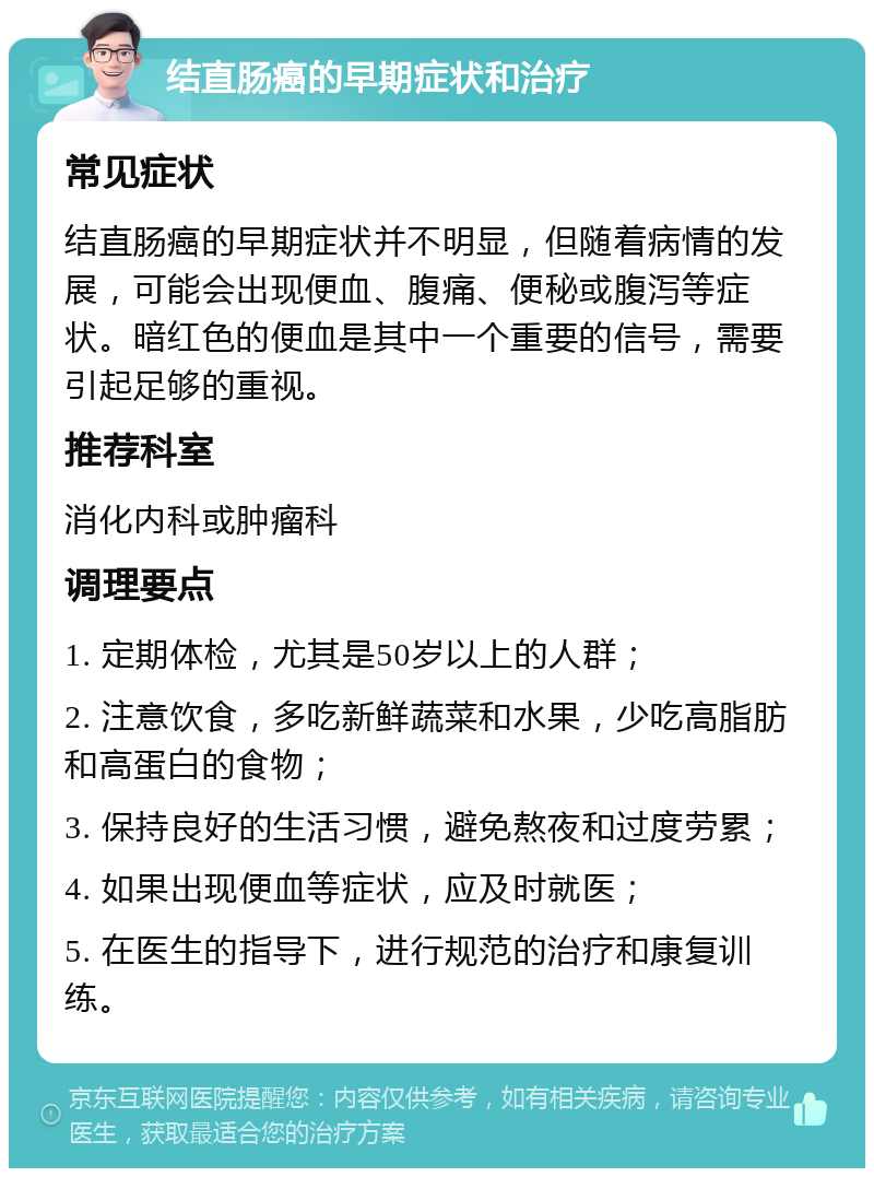 结直肠癌的早期症状和治疗 常见症状 结直肠癌的早期症状并不明显，但随着病情的发展，可能会出现便血、腹痛、便秘或腹泻等症状。暗红色的便血是其中一个重要的信号，需要引起足够的重视。 推荐科室 消化内科或肿瘤科 调理要点 1. 定期体检，尤其是50岁以上的人群； 2. 注意饮食，多吃新鲜蔬菜和水果，少吃高脂肪和高蛋白的食物； 3. 保持良好的生活习惯，避免熬夜和过度劳累； 4. 如果出现便血等症状，应及时就医； 5. 在医生的指导下，进行规范的治疗和康复训练。