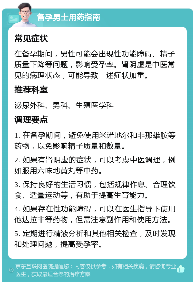 备孕男士用药指南 常见症状 在备孕期间，男性可能会出现性功能障碍、精子质量下降等问题，影响受孕率。肾阴虚是中医常见的病理状态，可能导致上述症状加重。 推荐科室 泌尿外科、男科、生殖医学科 调理要点 1. 在备孕期间，避免使用米诺地尔和非那雄胺等药物，以免影响精子质量和数量。 2. 如果有肾阴虚的症状，可以考虑中医调理，例如服用六味地黄丸等中药。 3. 保持良好的生活习惯，包括规律作息、合理饮食、适量运动等，有助于提高生育能力。 4. 如果存在性功能障碍，可以在医生指导下使用他达拉非等药物，但需注意副作用和使用方法。 5. 定期进行精液分析和其他相关检查，及时发现和处理问题，提高受孕率。