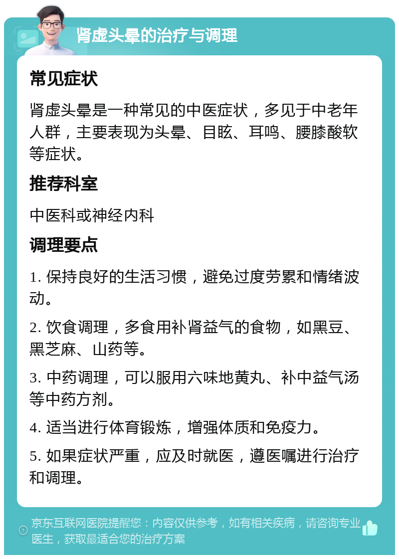 肾虚头晕的治疗与调理 常见症状 肾虚头晕是一种常见的中医症状，多见于中老年人群，主要表现为头晕、目眩、耳鸣、腰膝酸软等症状。 推荐科室 中医科或神经内科 调理要点 1. 保持良好的生活习惯，避免过度劳累和情绪波动。 2. 饮食调理，多食用补肾益气的食物，如黑豆、黑芝麻、山药等。 3. 中药调理，可以服用六味地黄丸、补中益气汤等中药方剂。 4. 适当进行体育锻炼，增强体质和免疫力。 5. 如果症状严重，应及时就医，遵医嘱进行治疗和调理。