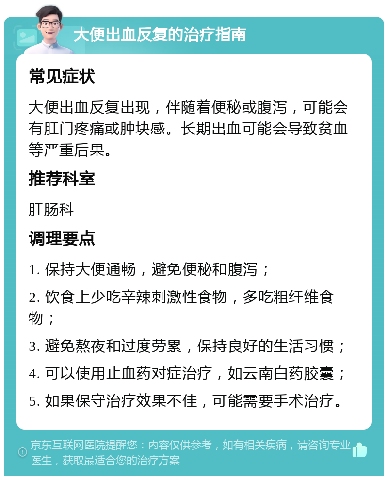 大便出血反复的治疗指南 常见症状 大便出血反复出现，伴随着便秘或腹泻，可能会有肛门疼痛或肿块感。长期出血可能会导致贫血等严重后果。 推荐科室 肛肠科 调理要点 1. 保持大便通畅，避免便秘和腹泻； 2. 饮食上少吃辛辣刺激性食物，多吃粗纤维食物； 3. 避免熬夜和过度劳累，保持良好的生活习惯； 4. 可以使用止血药对症治疗，如云南白药胶囊； 5. 如果保守治疗效果不佳，可能需要手术治疗。