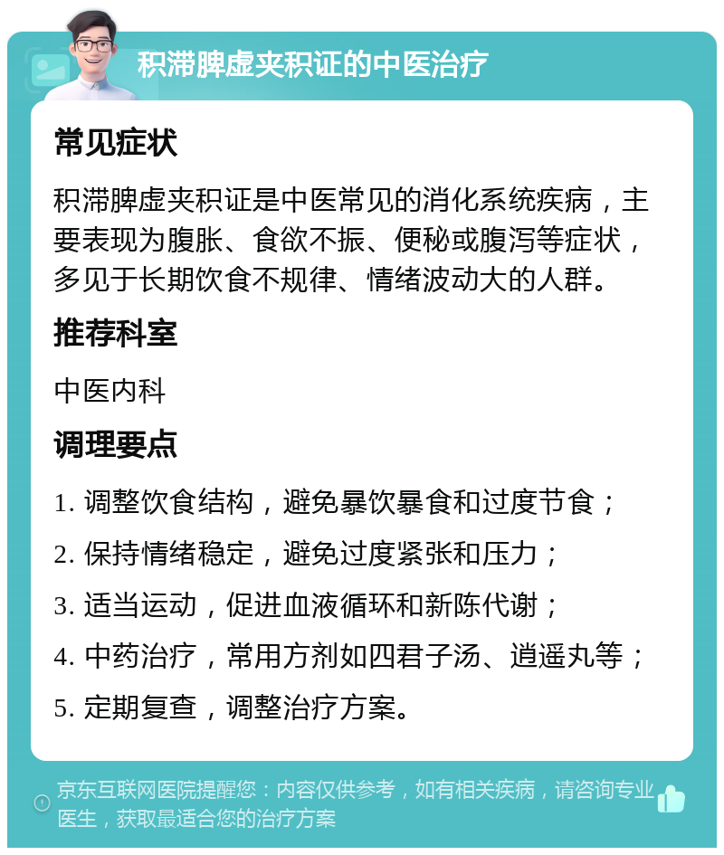 积滞脾虚夹积证的中医治疗 常见症状 积滞脾虚夹积证是中医常见的消化系统疾病，主要表现为腹胀、食欲不振、便秘或腹泻等症状，多见于长期饮食不规律、情绪波动大的人群。 推荐科室 中医内科 调理要点 1. 调整饮食结构，避免暴饮暴食和过度节食； 2. 保持情绪稳定，避免过度紧张和压力； 3. 适当运动，促进血液循环和新陈代谢； 4. 中药治疗，常用方剂如四君子汤、逍遥丸等； 5. 定期复查，调整治疗方案。