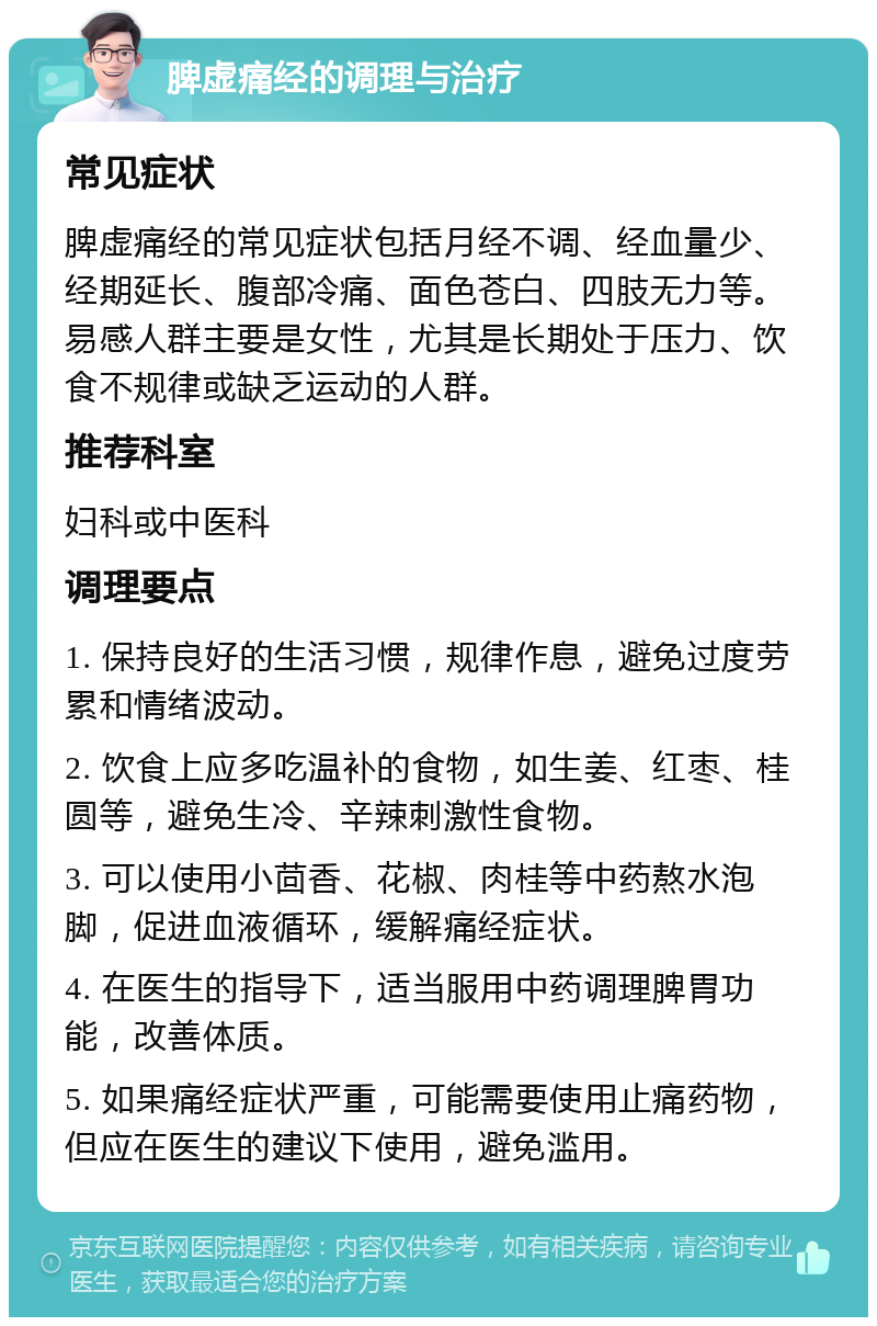 脾虚痛经的调理与治疗 常见症状 脾虚痛经的常见症状包括月经不调、经血量少、经期延长、腹部冷痛、面色苍白、四肢无力等。易感人群主要是女性，尤其是长期处于压力、饮食不规律或缺乏运动的人群。 推荐科室 妇科或中医科 调理要点 1. 保持良好的生活习惯，规律作息，避免过度劳累和情绪波动。 2. 饮食上应多吃温补的食物，如生姜、红枣、桂圆等，避免生冷、辛辣刺激性食物。 3. 可以使用小茴香、花椒、肉桂等中药熬水泡脚，促进血液循环，缓解痛经症状。 4. 在医生的指导下，适当服用中药调理脾胃功能，改善体质。 5. 如果痛经症状严重，可能需要使用止痛药物，但应在医生的建议下使用，避免滥用。