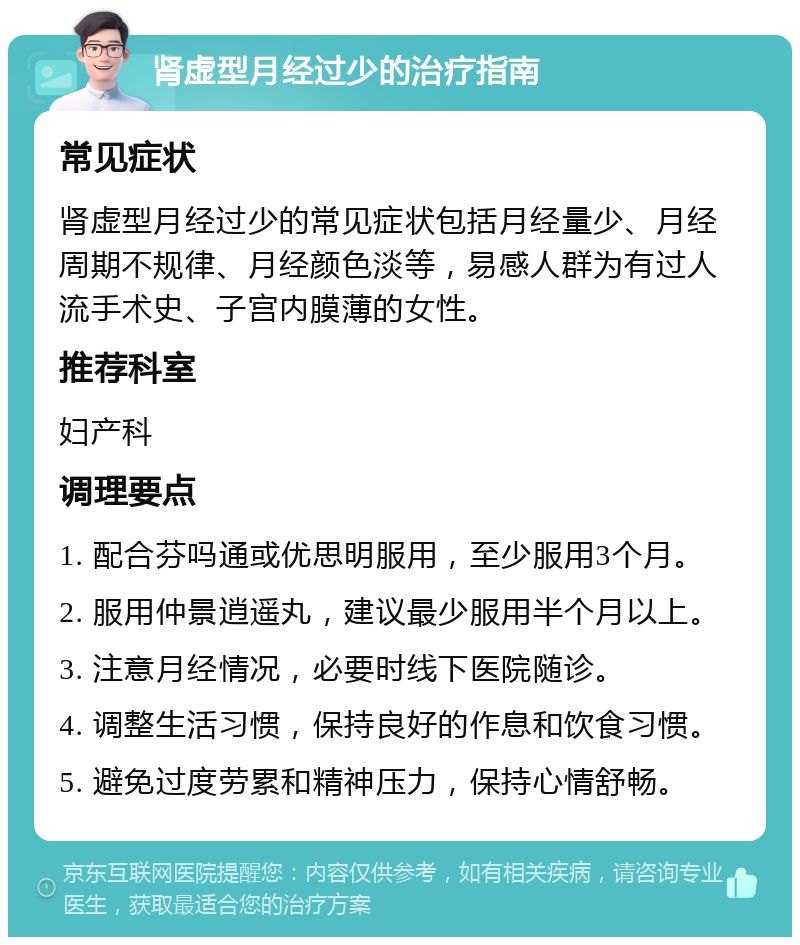 肾虚型月经过少的治疗指南 常见症状 肾虚型月经过少的常见症状包括月经量少、月经周期不规律、月经颜色淡等，易感人群为有过人流手术史、子宫内膜薄的女性。 推荐科室 妇产科 调理要点 1. 配合芬吗通或优思明服用，至少服用3个月。 2. 服用仲景逍遥丸，建议最少服用半个月以上。 3. 注意月经情况，必要时线下医院随诊。 4. 调整生活习惯，保持良好的作息和饮食习惯。 5. 避免过度劳累和精神压力，保持心情舒畅。