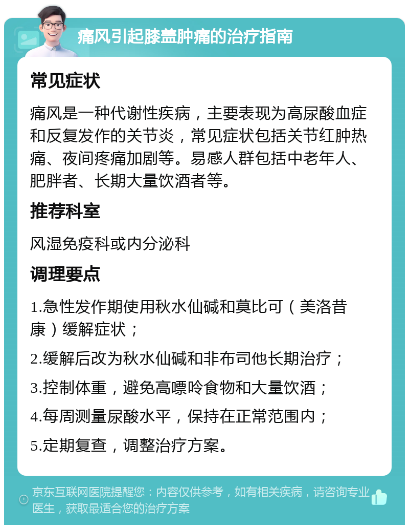 痛风引起膝盖肿痛的治疗指南 常见症状 痛风是一种代谢性疾病，主要表现为高尿酸血症和反复发作的关节炎，常见症状包括关节红肿热痛、夜间疼痛加剧等。易感人群包括中老年人、肥胖者、长期大量饮酒者等。 推荐科室 风湿免疫科或内分泌科 调理要点 1.急性发作期使用秋水仙碱和莫比可（美洛昔康）缓解症状； 2.缓解后改为秋水仙碱和非布司他长期治疗； 3.控制体重，避免高嘌呤食物和大量饮酒； 4.每周测量尿酸水平，保持在正常范围内； 5.定期复查，调整治疗方案。