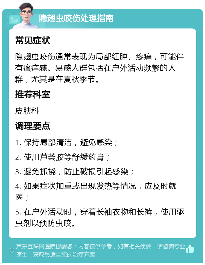 隐翅虫咬伤处理指南 常见症状 隐翅虫咬伤通常表现为局部红肿、疼痛，可能伴有瘙痒感。易感人群包括在户外活动频繁的人群，尤其是在夏秋季节。 推荐科室 皮肤科 调理要点 1. 保持局部清洁，避免感染； 2. 使用芦荟胶等舒缓药膏； 3. 避免抓挠，防止破损引起感染； 4. 如果症状加重或出现发热等情况，应及时就医； 5. 在户外活动时，穿着长袖衣物和长裤，使用驱虫剂以预防虫咬。