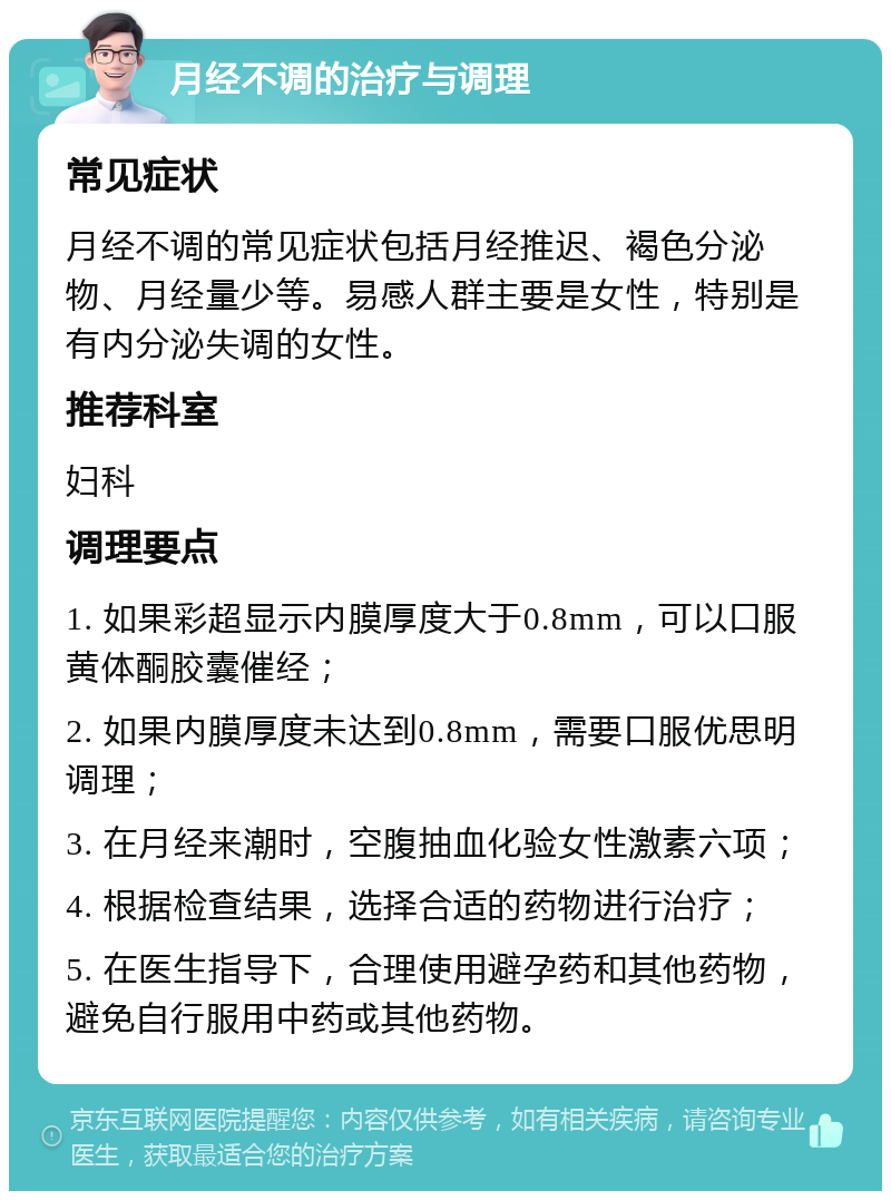 月经不调的治疗与调理 常见症状 月经不调的常见症状包括月经推迟、褐色分泌物、月经量少等。易感人群主要是女性，特别是有内分泌失调的女性。 推荐科室 妇科 调理要点 1. 如果彩超显示内膜厚度大于0.8mm，可以口服黄体酮胶囊催经； 2. 如果内膜厚度未达到0.8mm，需要口服优思明调理； 3. 在月经来潮时，空腹抽血化验女性激素六项； 4. 根据检查结果，选择合适的药物进行治疗； 5. 在医生指导下，合理使用避孕药和其他药物，避免自行服用中药或其他药物。