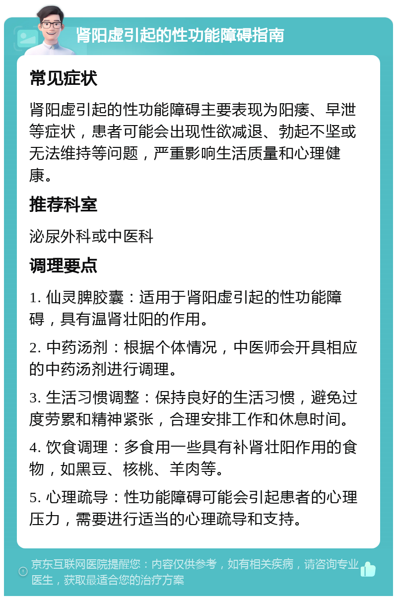 肾阳虚引起的性功能障碍指南 常见症状 肾阳虚引起的性功能障碍主要表现为阳痿、早泄等症状，患者可能会出现性欲减退、勃起不坚或无法维持等问题，严重影响生活质量和心理健康。 推荐科室 泌尿外科或中医科 调理要点 1. 仙灵脾胶囊：适用于肾阳虚引起的性功能障碍，具有温肾壮阳的作用。 2. 中药汤剂：根据个体情况，中医师会开具相应的中药汤剂进行调理。 3. 生活习惯调整：保持良好的生活习惯，避免过度劳累和精神紧张，合理安排工作和休息时间。 4. 饮食调理：多食用一些具有补肾壮阳作用的食物，如黑豆、核桃、羊肉等。 5. 心理疏导：性功能障碍可能会引起患者的心理压力，需要进行适当的心理疏导和支持。