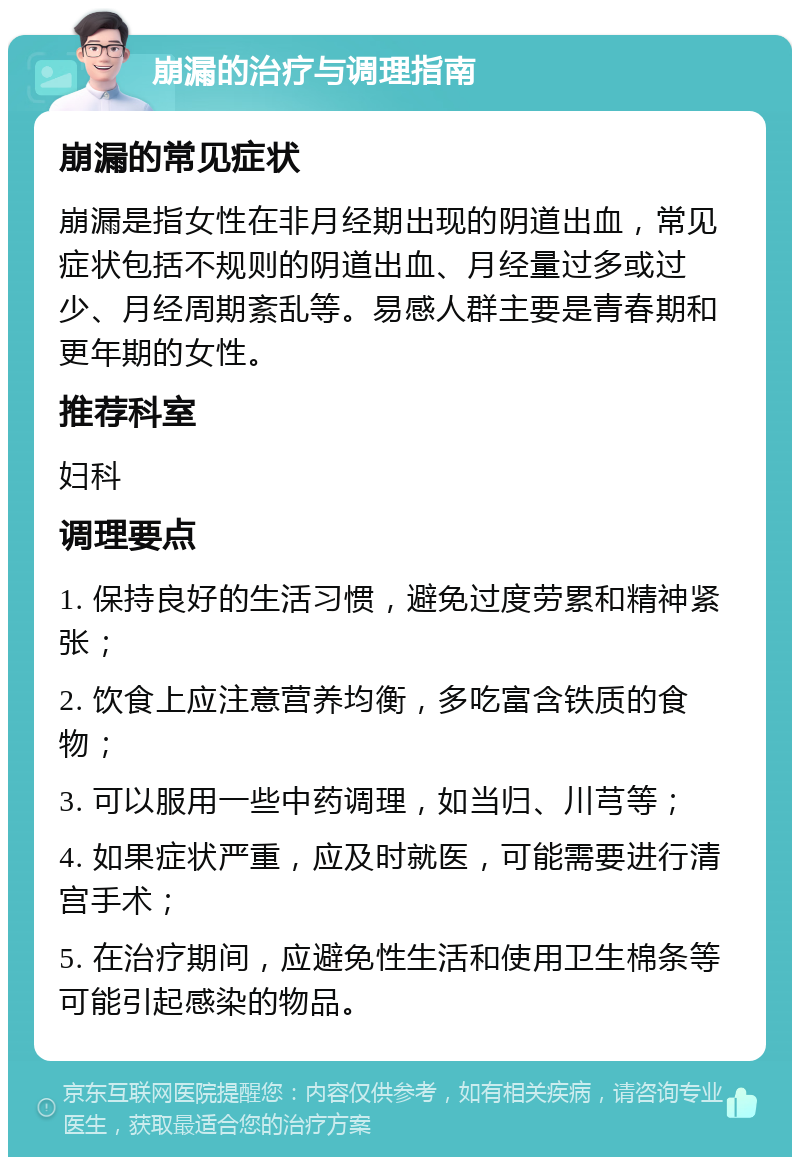 崩漏的治疗与调理指南 崩漏的常见症状 崩漏是指女性在非月经期出现的阴道出血，常见症状包括不规则的阴道出血、月经量过多或过少、月经周期紊乱等。易感人群主要是青春期和更年期的女性。 推荐科室 妇科 调理要点 1. 保持良好的生活习惯，避免过度劳累和精神紧张； 2. 饮食上应注意营养均衡，多吃富含铁质的食物； 3. 可以服用一些中药调理，如当归、川芎等； 4. 如果症状严重，应及时就医，可能需要进行清宫手术； 5. 在治疗期间，应避免性生活和使用卫生棉条等可能引起感染的物品。