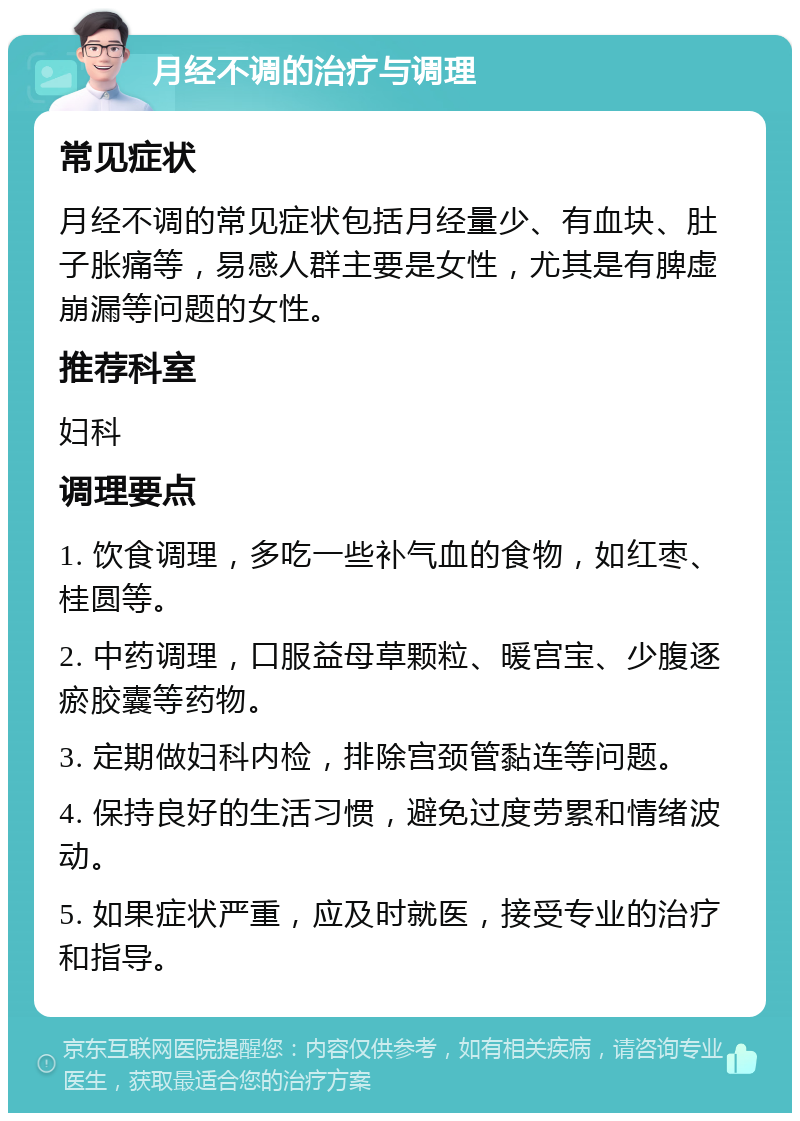 月经不调的治疗与调理 常见症状 月经不调的常见症状包括月经量少、有血块、肚子胀痛等，易感人群主要是女性，尤其是有脾虚崩漏等问题的女性。 推荐科室 妇科 调理要点 1. 饮食调理，多吃一些补气血的食物，如红枣、桂圆等。 2. 中药调理，口服益母草颗粒、暖宫宝、少腹逐瘀胶囊等药物。 3. 定期做妇科内检，排除宫颈管黏连等问题。 4. 保持良好的生活习惯，避免过度劳累和情绪波动。 5. 如果症状严重，应及时就医，接受专业的治疗和指导。