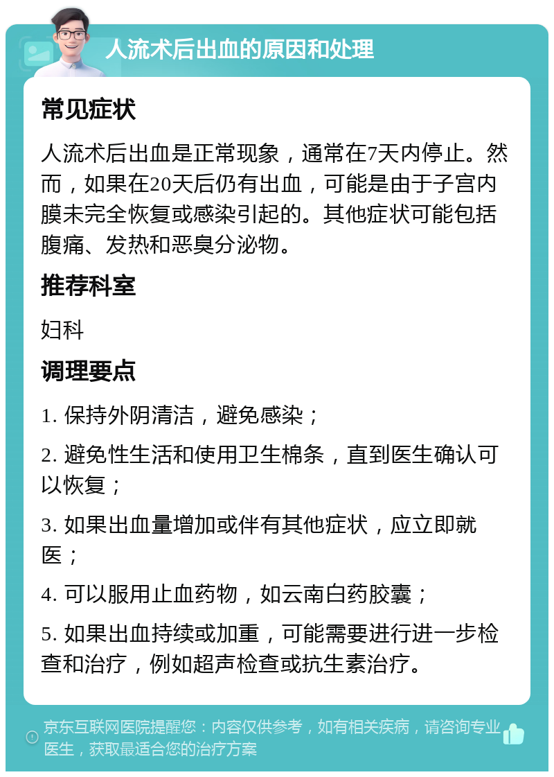 人流术后出血的原因和处理 常见症状 人流术后出血是正常现象，通常在7天内停止。然而，如果在20天后仍有出血，可能是由于子宫内膜未完全恢复或感染引起的。其他症状可能包括腹痛、发热和恶臭分泌物。 推荐科室 妇科 调理要点 1. 保持外阴清洁，避免感染； 2. 避免性生活和使用卫生棉条，直到医生确认可以恢复； 3. 如果出血量增加或伴有其他症状，应立即就医； 4. 可以服用止血药物，如云南白药胶囊； 5. 如果出血持续或加重，可能需要进行进一步检查和治疗，例如超声检查或抗生素治疗。