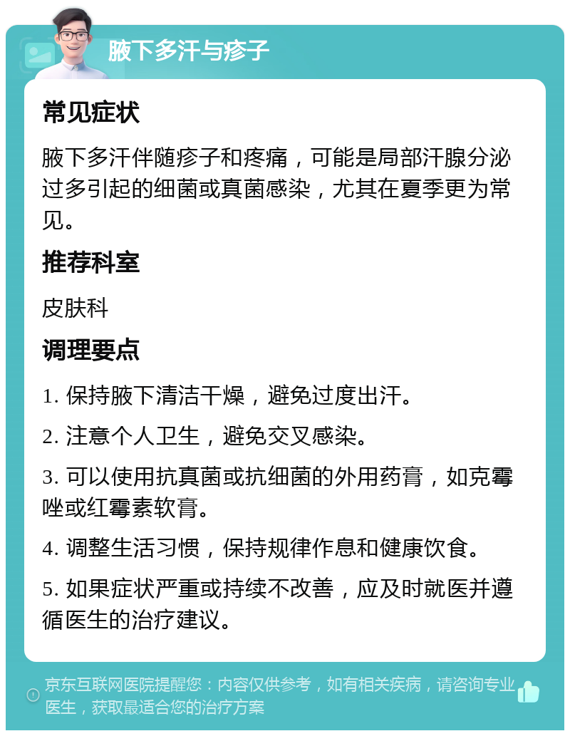 腋下多汗与疹子 常见症状 腋下多汗伴随疹子和疼痛，可能是局部汗腺分泌过多引起的细菌或真菌感染，尤其在夏季更为常见。 推荐科室 皮肤科 调理要点 1. 保持腋下清洁干燥，避免过度出汗。 2. 注意个人卫生，避免交叉感染。 3. 可以使用抗真菌或抗细菌的外用药膏，如克霉唑或红霉素软膏。 4. 调整生活习惯，保持规律作息和健康饮食。 5. 如果症状严重或持续不改善，应及时就医并遵循医生的治疗建议。