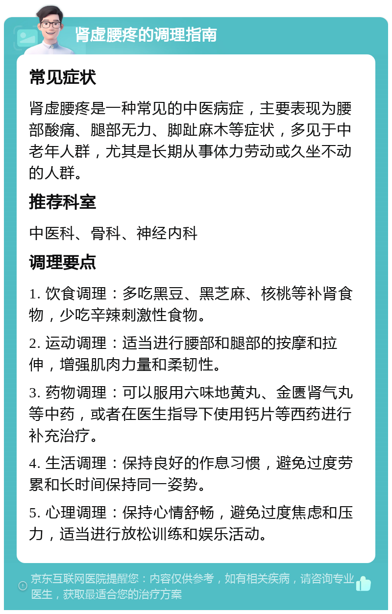 肾虚腰疼的调理指南 常见症状 肾虚腰疼是一种常见的中医病症，主要表现为腰部酸痛、腿部无力、脚趾麻木等症状，多见于中老年人群，尤其是长期从事体力劳动或久坐不动的人群。 推荐科室 中医科、骨科、神经内科 调理要点 1. 饮食调理：多吃黑豆、黑芝麻、核桃等补肾食物，少吃辛辣刺激性食物。 2. 运动调理：适当进行腰部和腿部的按摩和拉伸，增强肌肉力量和柔韧性。 3. 药物调理：可以服用六味地黄丸、金匮肾气丸等中药，或者在医生指导下使用钙片等西药进行补充治疗。 4. 生活调理：保持良好的作息习惯，避免过度劳累和长时间保持同一姿势。 5. 心理调理：保持心情舒畅，避免过度焦虑和压力，适当进行放松训练和娱乐活动。