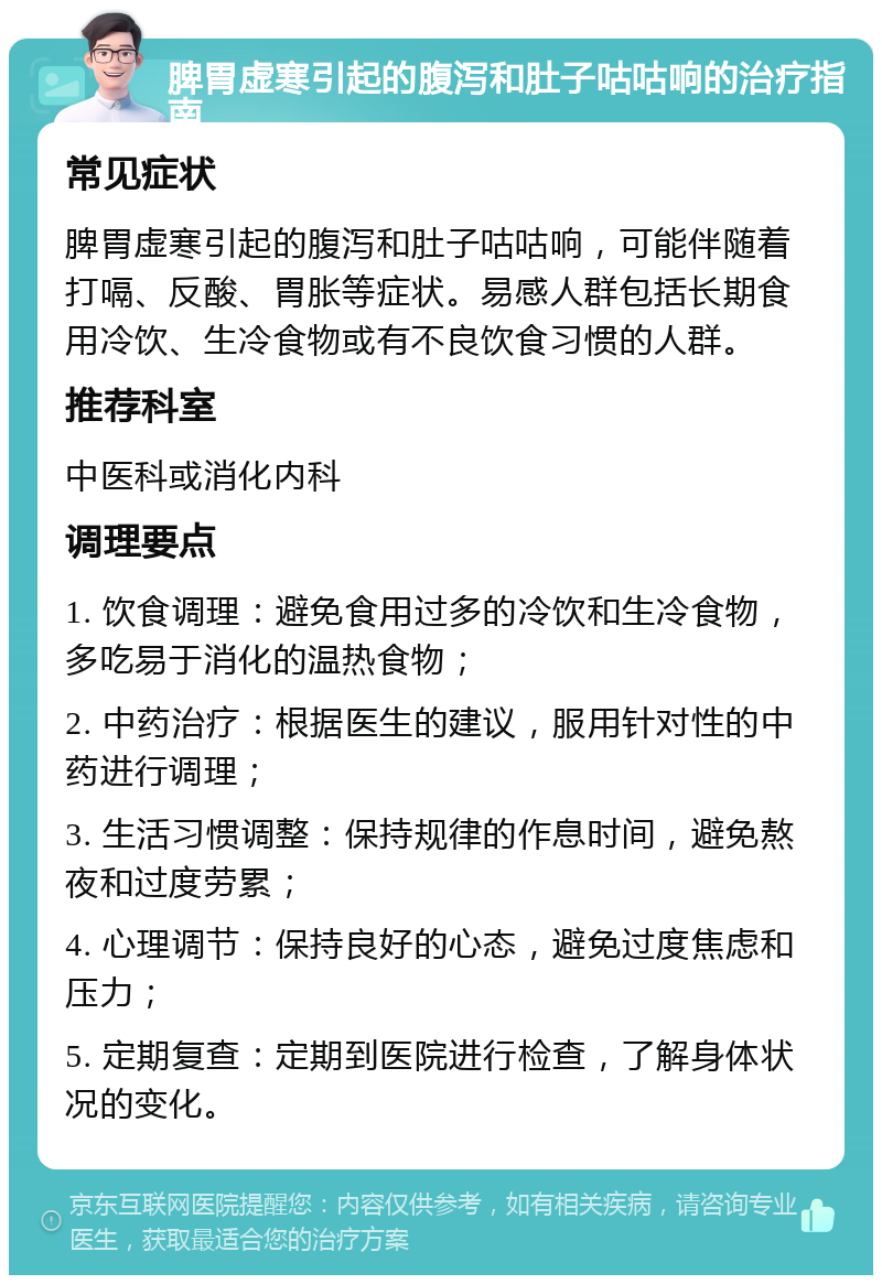 脾胃虚寒引起的腹泻和肚子咕咕响的治疗指南 常见症状 脾胃虚寒引起的腹泻和肚子咕咕响，可能伴随着打嗝、反酸、胃胀等症状。易感人群包括长期食用冷饮、生冷食物或有不良饮食习惯的人群。 推荐科室 中医科或消化内科 调理要点 1. 饮食调理：避免食用过多的冷饮和生冷食物，多吃易于消化的温热食物； 2. 中药治疗：根据医生的建议，服用针对性的中药进行调理； 3. 生活习惯调整：保持规律的作息时间，避免熬夜和过度劳累； 4. 心理调节：保持良好的心态，避免过度焦虑和压力； 5. 定期复查：定期到医院进行检查，了解身体状况的变化。