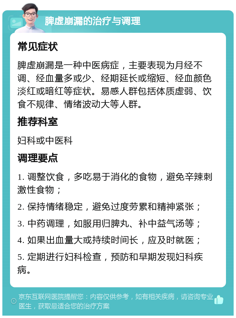 脾虚崩漏的治疗与调理 常见症状 脾虚崩漏是一种中医病症，主要表现为月经不调、经血量多或少、经期延长或缩短、经血颜色淡红或暗红等症状。易感人群包括体质虚弱、饮食不规律、情绪波动大等人群。 推荐科室 妇科或中医科 调理要点 1. 调整饮食，多吃易于消化的食物，避免辛辣刺激性食物； 2. 保持情绪稳定，避免过度劳累和精神紧张； 3. 中药调理，如服用归脾丸、补中益气汤等； 4. 如果出血量大或持续时间长，应及时就医； 5. 定期进行妇科检查，预防和早期发现妇科疾病。