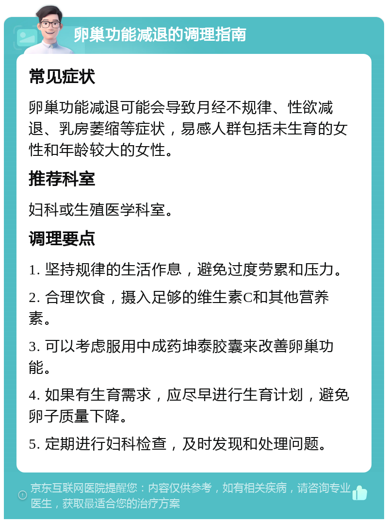 卵巢功能减退的调理指南 常见症状 卵巢功能减退可能会导致月经不规律、性欲减退、乳房萎缩等症状，易感人群包括未生育的女性和年龄较大的女性。 推荐科室 妇科或生殖医学科室。 调理要点 1. 坚持规律的生活作息，避免过度劳累和压力。 2. 合理饮食，摄入足够的维生素C和其他营养素。 3. 可以考虑服用中成药坤泰胶囊来改善卵巢功能。 4. 如果有生育需求，应尽早进行生育计划，避免卵子质量下降。 5. 定期进行妇科检查，及时发现和处理问题。