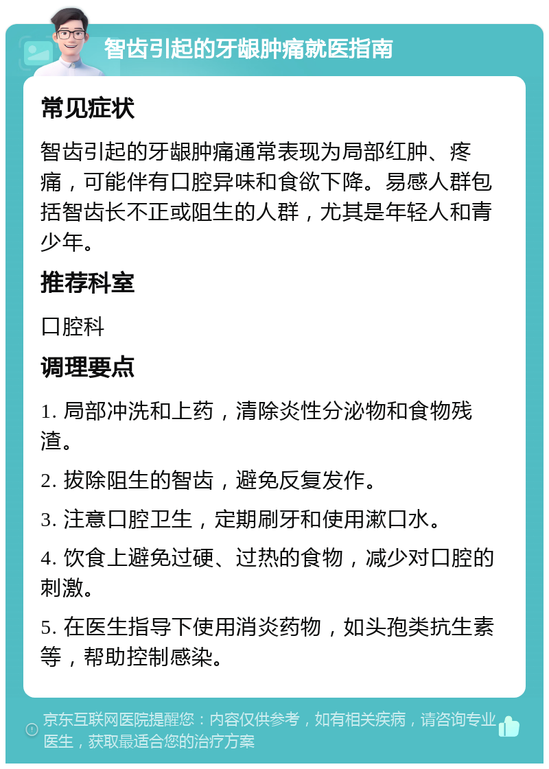 智齿引起的牙龈肿痛就医指南 常见症状 智齿引起的牙龈肿痛通常表现为局部红肿、疼痛，可能伴有口腔异味和食欲下降。易感人群包括智齿长不正或阻生的人群，尤其是年轻人和青少年。 推荐科室 口腔科 调理要点 1. 局部冲洗和上药，清除炎性分泌物和食物残渣。 2. 拔除阻生的智齿，避免反复发作。 3. 注意口腔卫生，定期刷牙和使用漱口水。 4. 饮食上避免过硬、过热的食物，减少对口腔的刺激。 5. 在医生指导下使用消炎药物，如头孢类抗生素等，帮助控制感染。