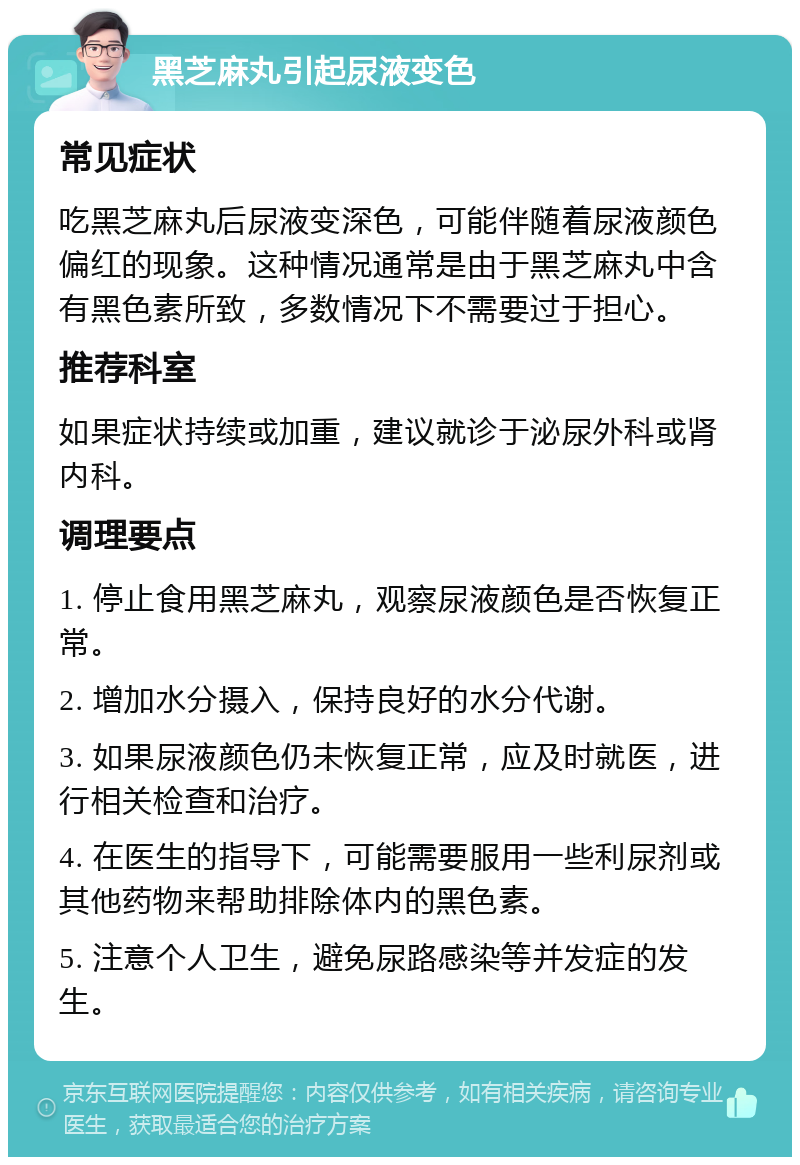 黑芝麻丸引起尿液变色 常见症状 吃黑芝麻丸后尿液变深色，可能伴随着尿液颜色偏红的现象。这种情况通常是由于黑芝麻丸中含有黑色素所致，多数情况下不需要过于担心。 推荐科室 如果症状持续或加重，建议就诊于泌尿外科或肾内科。 调理要点 1. 停止食用黑芝麻丸，观察尿液颜色是否恢复正常。 2. 增加水分摄入，保持良好的水分代谢。 3. 如果尿液颜色仍未恢复正常，应及时就医，进行相关检查和治疗。 4. 在医生的指导下，可能需要服用一些利尿剂或其他药物来帮助排除体内的黑色素。 5. 注意个人卫生，避免尿路感染等并发症的发生。