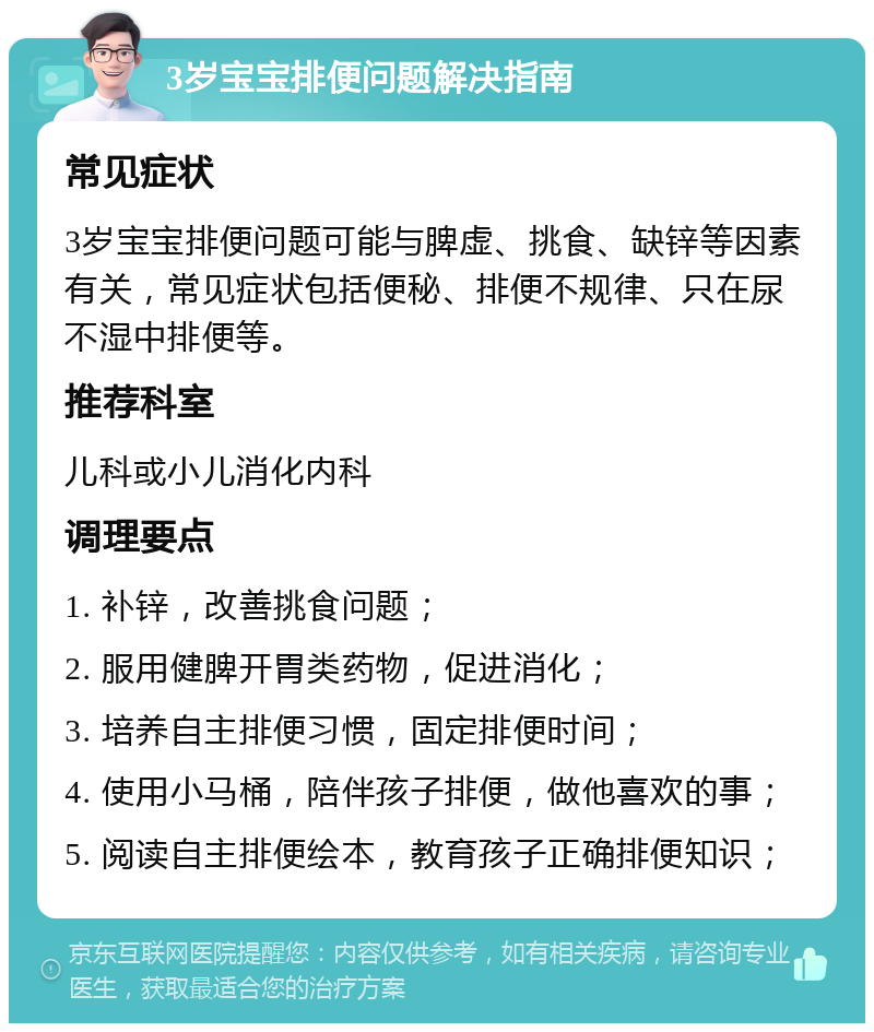 3岁宝宝排便问题解决指南 常见症状 3岁宝宝排便问题可能与脾虚、挑食、缺锌等因素有关，常见症状包括便秘、排便不规律、只在尿不湿中排便等。 推荐科室 儿科或小儿消化内科 调理要点 1. 补锌，改善挑食问题； 2. 服用健脾开胃类药物，促进消化； 3. 培养自主排便习惯，固定排便时间； 4. 使用小马桶，陪伴孩子排便，做他喜欢的事； 5. 阅读自主排便绘本，教育孩子正确排便知识；