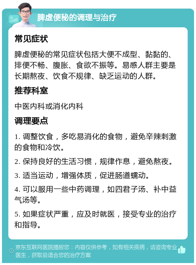 脾虚便秘的调理与治疗 常见症状 脾虚便秘的常见症状包括大便不成型、黏黏的、排便不畅、腹胀、食欲不振等。易感人群主要是长期熬夜、饮食不规律、缺乏运动的人群。 推荐科室 中医内科或消化内科 调理要点 1. 调整饮食，多吃易消化的食物，避免辛辣刺激的食物和冷饮。 2. 保持良好的生活习惯，规律作息，避免熬夜。 3. 适当运动，增强体质，促进肠道蠕动。 4. 可以服用一些中药调理，如四君子汤、补中益气汤等。 5. 如果症状严重，应及时就医，接受专业的治疗和指导。