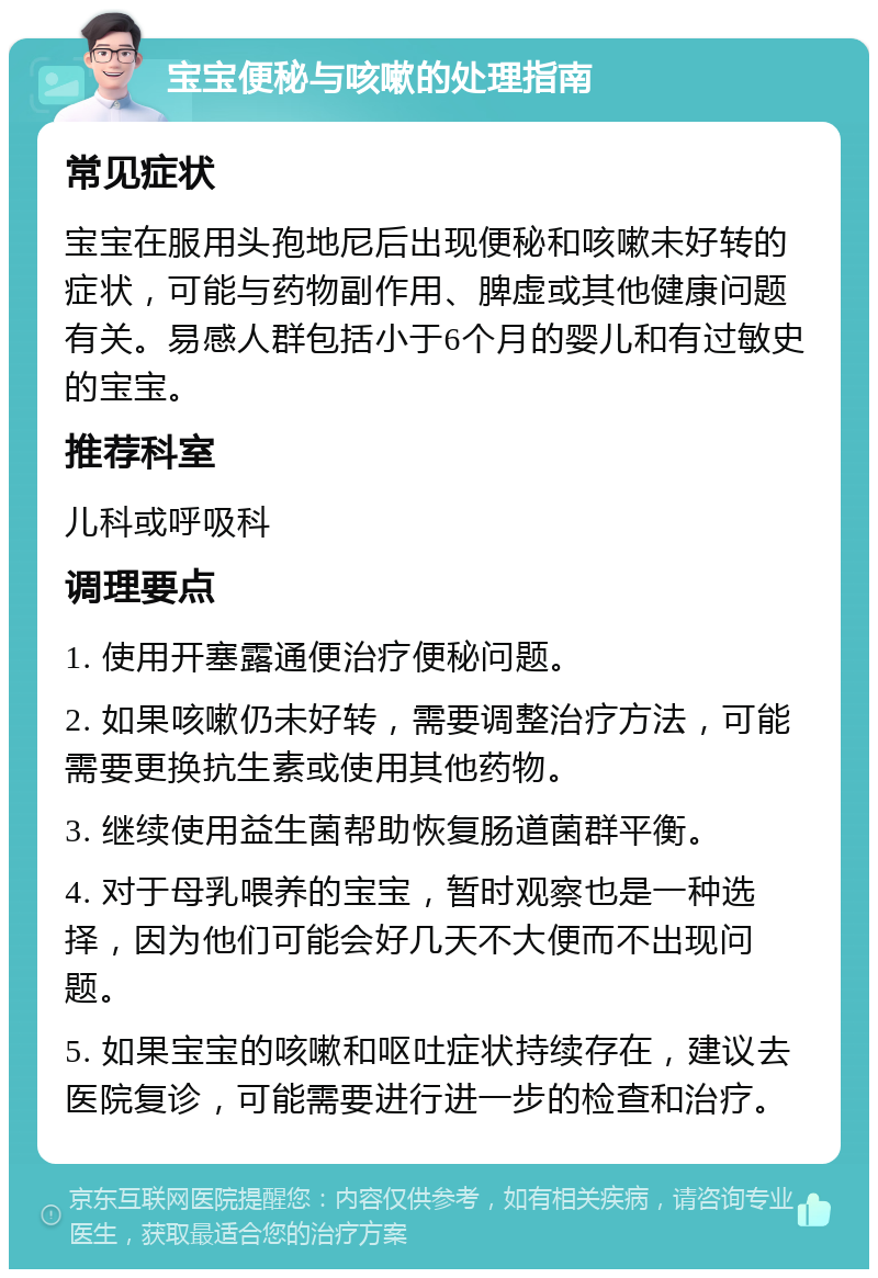 宝宝便秘与咳嗽的处理指南 常见症状 宝宝在服用头孢地尼后出现便秘和咳嗽未好转的症状，可能与药物副作用、脾虚或其他健康问题有关。易感人群包括小于6个月的婴儿和有过敏史的宝宝。 推荐科室 儿科或呼吸科 调理要点 1. 使用开塞露通便治疗便秘问题。 2. 如果咳嗽仍未好转，需要调整治疗方法，可能需要更换抗生素或使用其他药物。 3. 继续使用益生菌帮助恢复肠道菌群平衡。 4. 对于母乳喂养的宝宝，暂时观察也是一种选择，因为他们可能会好几天不大便而不出现问题。 5. 如果宝宝的咳嗽和呕吐症状持续存在，建议去医院复诊，可能需要进行进一步的检查和治疗。