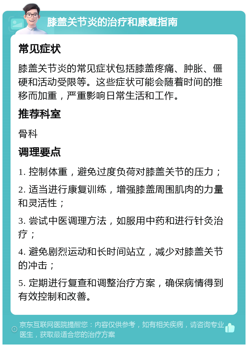 膝盖关节炎的治疗和康复指南 常见症状 膝盖关节炎的常见症状包括膝盖疼痛、肿胀、僵硬和活动受限等。这些症状可能会随着时间的推移而加重，严重影响日常生活和工作。 推荐科室 骨科 调理要点 1. 控制体重，避免过度负荷对膝盖关节的压力； 2. 适当进行康复训练，增强膝盖周围肌肉的力量和灵活性； 3. 尝试中医调理方法，如服用中药和进行针灸治疗； 4. 避免剧烈运动和长时间站立，减少对膝盖关节的冲击； 5. 定期进行复查和调整治疗方案，确保病情得到有效控制和改善。