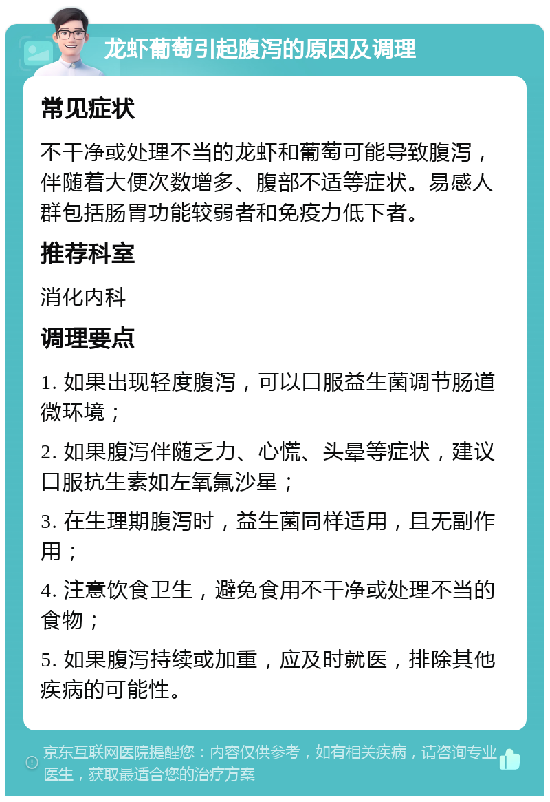 龙虾葡萄引起腹泻的原因及调理 常见症状 不干净或处理不当的龙虾和葡萄可能导致腹泻，伴随着大便次数增多、腹部不适等症状。易感人群包括肠胃功能较弱者和免疫力低下者。 推荐科室 消化内科 调理要点 1. 如果出现轻度腹泻，可以口服益生菌调节肠道微环境； 2. 如果腹泻伴随乏力、心慌、头晕等症状，建议口服抗生素如左氧氟沙星； 3. 在生理期腹泻时，益生菌同样适用，且无副作用； 4. 注意饮食卫生，避免食用不干净或处理不当的食物； 5. 如果腹泻持续或加重，应及时就医，排除其他疾病的可能性。