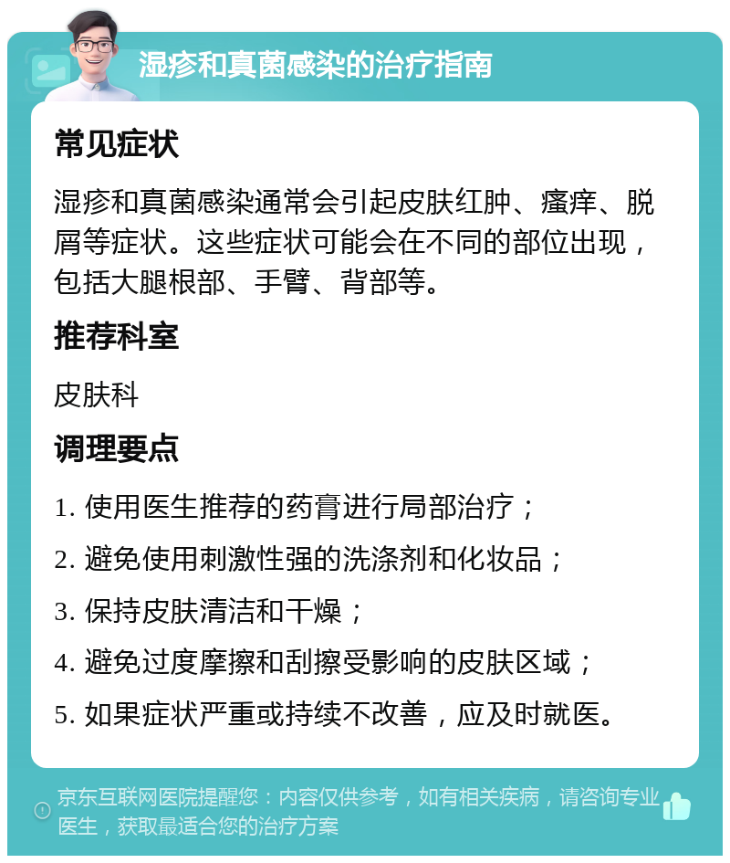 湿疹和真菌感染的治疗指南 常见症状 湿疹和真菌感染通常会引起皮肤红肿、瘙痒、脱屑等症状。这些症状可能会在不同的部位出现，包括大腿根部、手臂、背部等。 推荐科室 皮肤科 调理要点 1. 使用医生推荐的药膏进行局部治疗； 2. 避免使用刺激性强的洗涤剂和化妆品； 3. 保持皮肤清洁和干燥； 4. 避免过度摩擦和刮擦受影响的皮肤区域； 5. 如果症状严重或持续不改善，应及时就医。