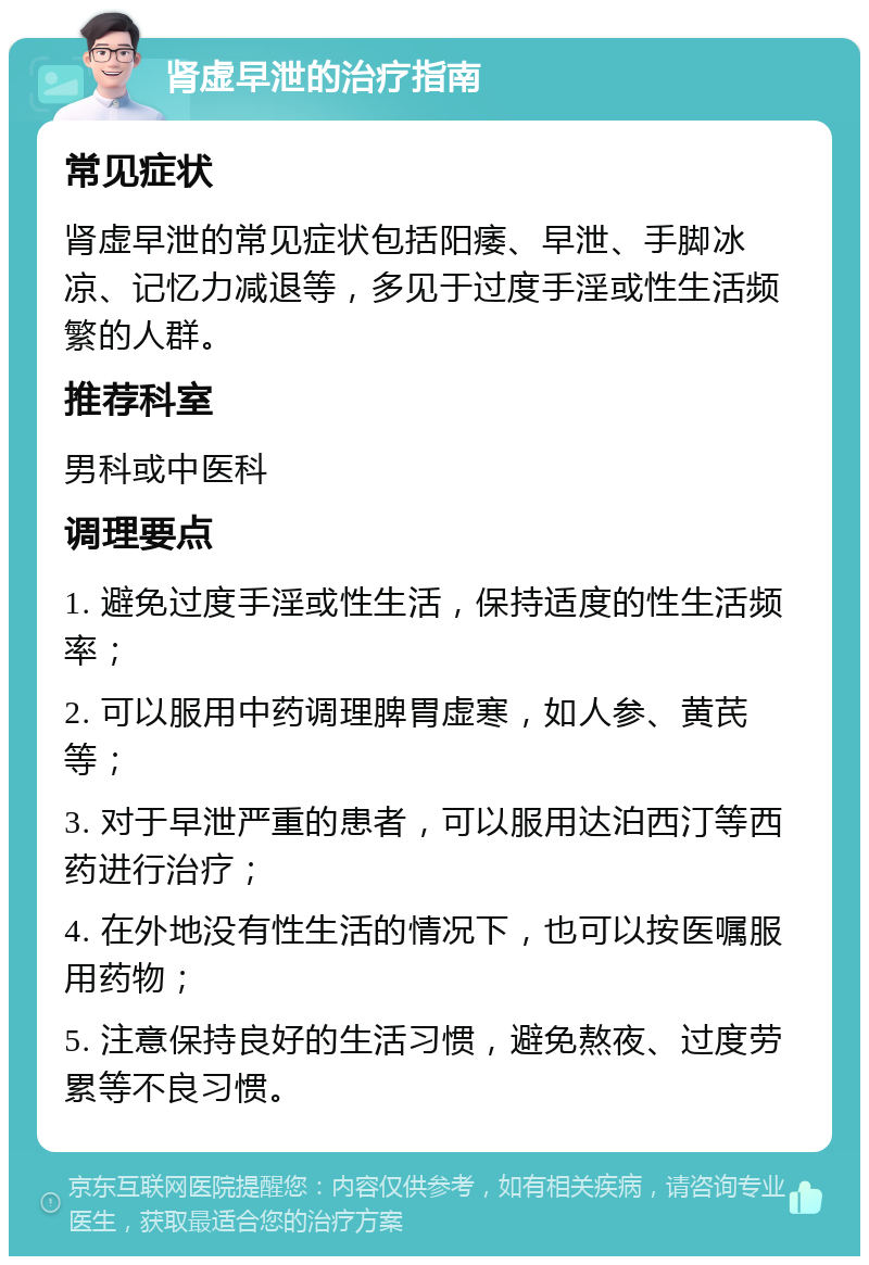 肾虚早泄的治疗指南 常见症状 肾虚早泄的常见症状包括阳痿、早泄、手脚冰凉、记忆力减退等，多见于过度手淫或性生活频繁的人群。 推荐科室 男科或中医科 调理要点 1. 避免过度手淫或性生活，保持适度的性生活频率； 2. 可以服用中药调理脾胃虚寒，如人参、黄芪等； 3. 对于早泄严重的患者，可以服用达泊西汀等西药进行治疗； 4. 在外地没有性生活的情况下，也可以按医嘱服用药物； 5. 注意保持良好的生活习惯，避免熬夜、过度劳累等不良习惯。