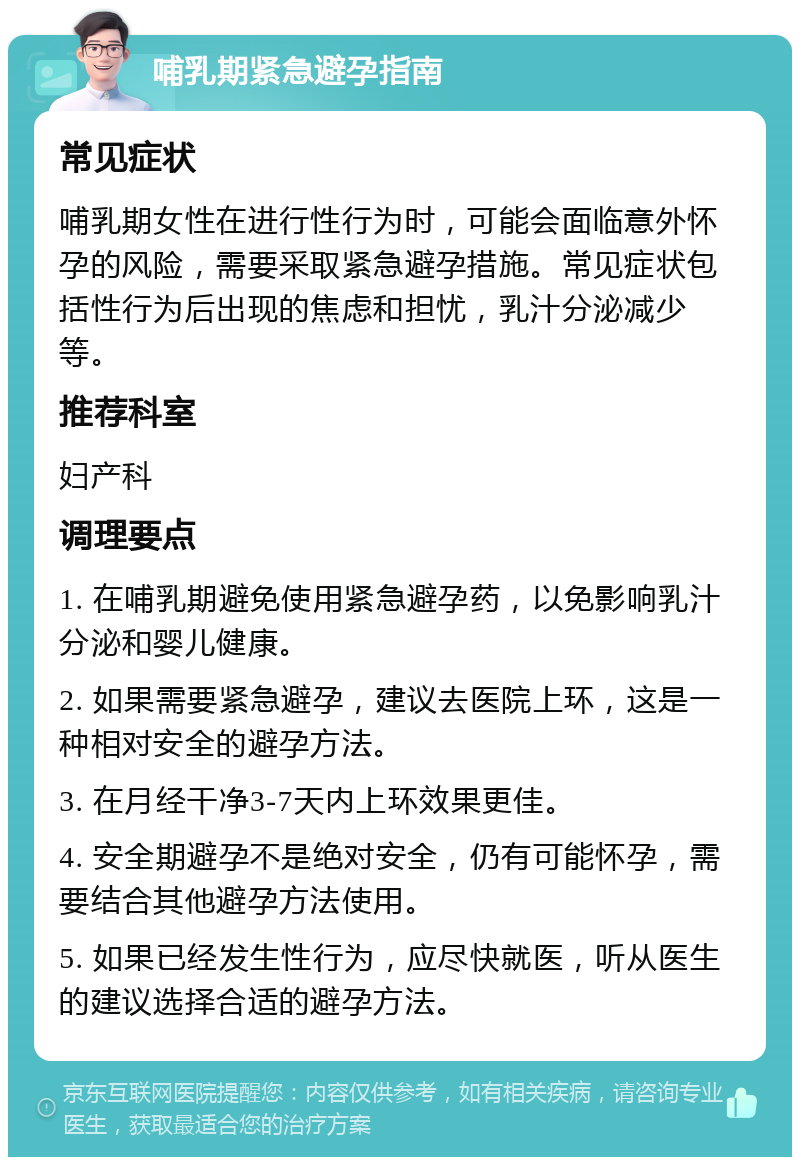 哺乳期紧急避孕指南 常见症状 哺乳期女性在进行性行为时，可能会面临意外怀孕的风险，需要采取紧急避孕措施。常见症状包括性行为后出现的焦虑和担忧，乳汁分泌减少等。 推荐科室 妇产科 调理要点 1. 在哺乳期避免使用紧急避孕药，以免影响乳汁分泌和婴儿健康。 2. 如果需要紧急避孕，建议去医院上环，这是一种相对安全的避孕方法。 3. 在月经干净3-7天内上环效果更佳。 4. 安全期避孕不是绝对安全，仍有可能怀孕，需要结合其他避孕方法使用。 5. 如果已经发生性行为，应尽快就医，听从医生的建议选择合适的避孕方法。